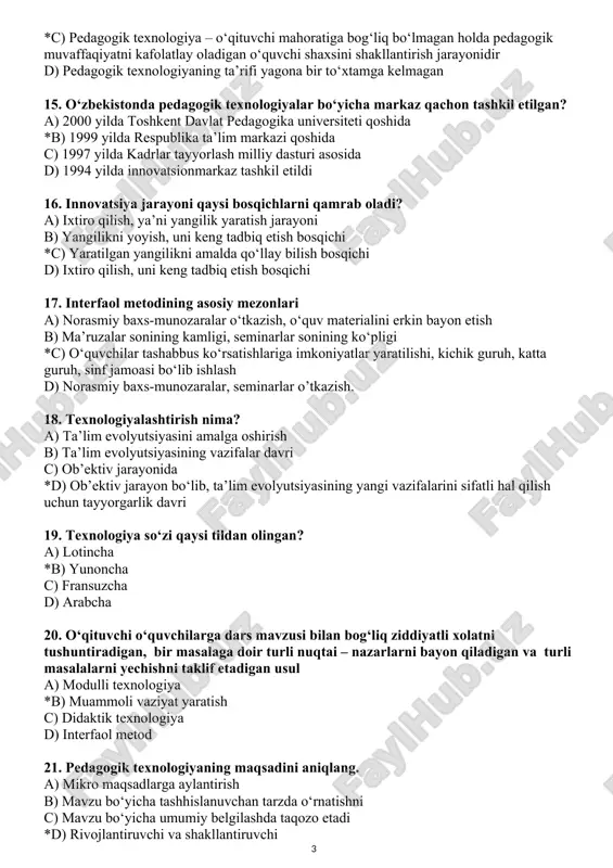 isqa muddat ichida ko‘p hajmdagi axborotni uzatish va qabul qilish sharoiti mavjud b) pedagogik texnologiya – barkamol insonni shakllantirish faoliyati *c) pedagogik texnologiya – o‘qituvchi mahoratiga bog‘liq bo‘lmagan holda pedagogik muvaffaqiyatni kafolatlay oladigan o‘quvchi shaxsini shakllantirish jarayonidir d) pedagogik texnologiyaning ta’rifi yagona bir to‘xtamga kelmagan 15. o‘zbekistonda pedagogik texnologiyalar bo‘yicha markaz qachon tashkil etilgan? a) 2000 yilda toshkent davlat pedagogika universiteti qoshida *b) 1999 yilda respublika ta’lim markazi qoshida c) 1997 yilda kadrlar tayyorlash milliy dasturi asosida d) 1994 yilda innovatsionmarkaz tashkil etildi 16. innovatsiya jarayoni qaysi bosqichlarni qamrab oladi? a) ixtiro qilish, ya’ni yangilik yaratish jarayoni b) yangilikni yoyish, uni keng tadbiq etish bosqichi *c) yaratilgan yangilikni amalda qo‘llay bilish bosqichi d) ixtiro qilish, uni keng tadbiq etish bosqichi 17. interfaol metodining asosiy mezonlari a) norasmiy baxs-munozaralar o‘tkazish, o‘quv materialini erkin bayon etish b) ma’ruzalar sonining kamligi, seminarlar sonining ko‘pligi *c) o‘quvchilar tashabbus ko‘rsatishlariga imkoniyatlar yaratilishi, kichik guruh, katta …