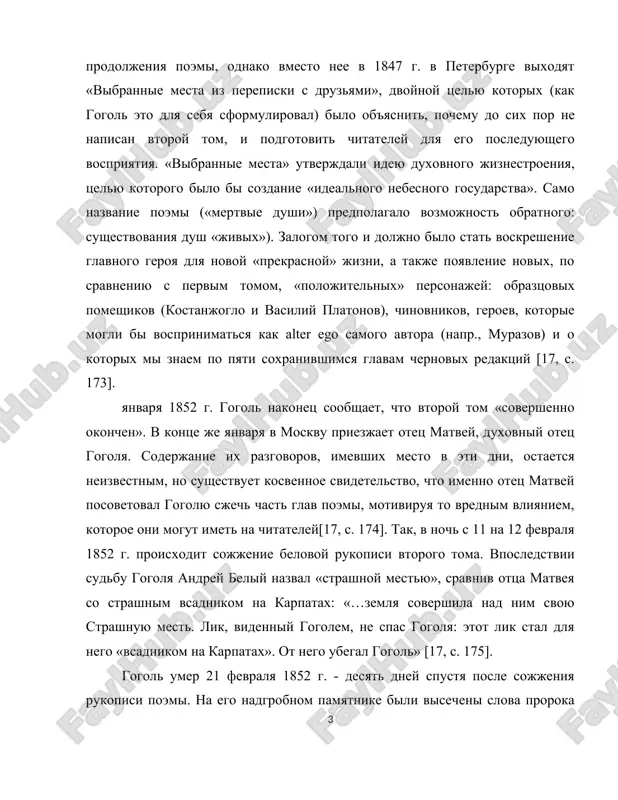 ravniv ottsa matveya so strashnim vsadnikom na karpatax: «…zemlya sovershila nad nim svoyu strashnuyu mest. lik, videnniy gogolem, ne spas gogolya: etot lik stal dlya nego «vsadnikom na karpatax». ot nego ubegal gogol» [17, s. 175]. gogol umer 21 fevralya 1852 g. - desyat dney spustya posle sojjeniya rukopisi poemi. na ego nadgrobnom pamyatnike bili visecheni slova proroka ieremii: «gorkim slovom moim posmeyusya». «mertvie dushi» - odno iz samix chitaemix i pochitaemix proizvedeniy russkoy klassiki. skolko bi vremeni ne otdelyalo nas ot etogo proizvedeniya, mi nikogda ni perestanem izumlyatsya ego glubine, sovershenstvu i, navernoe, ne budem schitat nashe predstavlenie o nem ischerpannim. prochitivaya «mertvie dushi», vospitivaesh v sebe blagorodnie nravstvennie idei, kotorie nesut s soboy kajdoe genialnoe tvorenie iskusstva. gogol pokazal vsyu sovremennuyu rossiyu, satiricheski izobraziv pomestnoe dvoryanstvo i gubernskoe chinovnichestvo. no esli zadumatsya, otvratitelnie i jalkie cherti gogolevskix personajey ne izjiti do six por i yarko proyavlyayutsya i segodnya. …