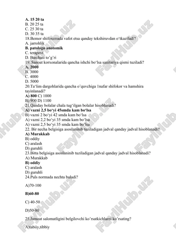 ko’rsatkichi b)ijtimoiy ko’rsatkich c)qondagi qand miqdori d)bo’y uzunligi,tana og’irligi 27.jsst qachon tashkil topgan? a)1990-yil 7-aprel b)1848-yil 7-aprel c)1948-yil 7-aprel d)1975-yil 11-yanvar 28.bir kunda ichiladigan suyuqlik miqdori qancha bo’lishi kerak? a) 4-5 litr b)2-2.5 litr c)1-1.5 litr d) 5-6 litr 29.jsst ning asosiy vazifalarini belgilang ? a)butun dunyo aholisi salomatligini saqlash b)davlatlarga texnik yordam berish c)yuqumli va yuqumli bo’lmagan kasalliklarni oldini olish d)barcha javoblar to’g’ri 30.birlamchi tizimga qaysi muassasalar kiradi? a) qvp,fizioterapiya b)oilaviy poliklinika va qvp c)akusherlik majmualari d)ayollar maslahatxonasi 31.kasallanish ko’rsatkichini aniqlash manbalarini aniqlang? a)o’lim sabablariga ko’ra b)murojaatlarga ko’ra c)tibbiy ko’rik vaqtida d)javoblar hammasi to’g’ri 32.birlamchi kasallik nima? a) dpm da 1- marotaba murojaat qilgan bemor b)1- marotaba aniqlangan kasallik c)davosi aniqlangan kasallik d)davolanib chiqqan bemor 33.nafas soni bir daqiqada nechta bo’ladi? a)13-14 gacha b)20-25 gacha c)16-20 gacha d)18-22 gacha 34.tana harorati yuqori bo’lishi nima deb ataladi? a)gipertoniya b)gipodinamiya c) gipotermiya d)gipertermiya 35.abortni asoratlarini ko’rsating? a) qon ketishi, bepushtlik b)hushdan …