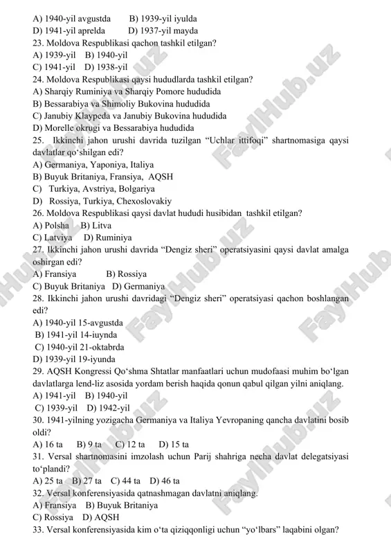 “ozod fransiya” harakati qayerda tuzilgan edi? a) italiyada b) aqshda c) daniyada d) buyuk britaniyada 21. ikkinchi jahon urushi davrida “ozod fransiya” harakatining boshlig‘i kim edi? a) e. dalade b) g. dumerg c) pol reno d) sharl de goll 22. boltiqbo‘yi davlatlari qachon sovet rossiyasi davlati tarkibiga kiritildi? a) 1940-yil avgustda b) 1939-yil iyulda d) 1941-yil aprelda d) 1937-yil mayda 23. moldova respublikasi qachon tashkil etilgan? a) 1939-yil b) 1940-yil c) 1941-yil d) 1938-yil 24. moldova respublikasi qaysi hududlarda tashkil etilgan? a) sharqiy ruminiya va sharqiy pomore hududida b) bessarabiya va shimoliy bukovina hududida c) janubiy klaypeda va janubiy bukovina hududida d) morelle okrugi va bessarabiya hududida 25. ikkinchi jahon urushi davrida tuzilgan “uchlar ittifoqi” shartnomasiga qaysi davlatlar qo‘shilgan edi? a) germaniya, yaponiya, italiya b) buyuk britaniya, fransiya, aqsh c) turkiya, avstriya, bolgariya d) rossiya, turkiya, chexoslovakiy 26. moldova respublikasi qaysi davlat hududi husibidan tashkil etilgan? a) polsha b) litva …