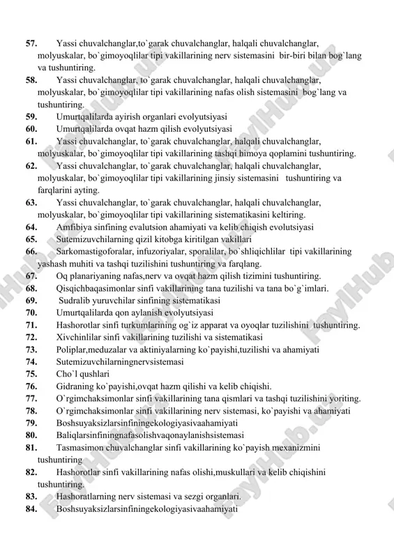 stemasini bir-biri bilan bog`lang va tushuntiring. 54. qushlar sinfining skleti va muskullari 55. sutemizuvchilarning tashqi tuzilishi va tana qoplami 56. yassi chuvalchanglar, to`garak chuvalchanglar, halqali chuvalchanglar, molyuskalar, bo`gimoyoqlilar tipi vakillarining ayirish sistemasini bir-biri bilan bog`lang va tushuntiring. 57. yassi chuvalchanglar,to`garak chuvalchanglar, halqali chuvalchanglar, molyuskalar, bo`gimoyoqlilar tipi vakillarining nerv sistemasini bir-biri bilan bog`lang va tushuntiring. 58. yassi chuvalchanglar, to`garak chuvalchanglar, halqali chuvalchanglar, molyuskalar, bo`gimoyoqlilar tipi vakillarining nafas olish sistemasini bog`lang va tushuntiring. 59. umurtqalilarda ayirish organlari evolyutsiyasi 60. umurtqalilarda ovqat hazm qilish evolyutsiyasi 61. yassi chuvalchanglar, to`garak chuvalchanglar, halqali chuvalchanglar, molyuskalar, bo`gimoyoqlilar tipi vakillarining tashqi himoya qoplamini tushuntiring. 62. yassi chuvalchanglar, to`garak chuvalchanglar, halqali chuvalchanglar, molyuskalar, bo`gimoyoqlilar tipi vakillarining jinsiy sistemasini tushuntiring va farqlarini ayting. 63. yassi chuvalchanglar, to`garak chuvalchanglar, halqali chuvalchanglar, molyuskalar, bo`gimoyoqlilar tipi vakillarining sistematikasini keltiring. 64. amfibiya sinfining evalutsion ahamiyati va kelib chiqish evolutsiyasi 65. sutemizuvchilarning qizil kitobga kiritilgan vakillari 66. sarkomastigoforalar, infuzoriyalar, sporalilar, bo`shliqichlilar tipi vakillarining yashash …