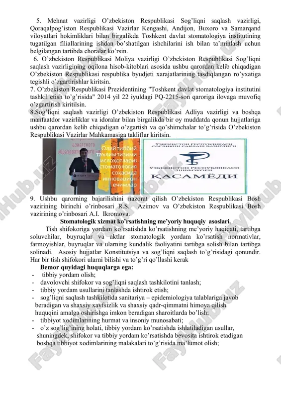 tlarining tasdiqlangan ro’yxatiga tegishli o’zgartirishlar kiritsin. 7. o’zbekiston respublikasi prezidentining "toshkent davlat stomatologiya institutini tashkil etish to’g’risida" 2014 yil 22 iyuldagi pq-2215-son qaroriga ilovaga muvofiq o’zgartirish kiritilsin. 8.sog’liqni saqlash vazirligi o’zbekiston respublikasi adliya vazirligi va boshqa manfaatdor vazirliklar va idoralar bilan birgalikda bir oy muddatda qonun hujjatlariga ushbu qarordan kelib chiqadigan o’zgartish va qo’shimchalar to’g’risida o’zbekiston respublikasi vazirlar mahkamasiga takliflar kiritsin. 9. ushbu qarorning bajarilishini nazorat qilish o’zbekiston respublikasi bosh vazirining birinchi o’rinbosari r.s. azimov va o’zbekiston respublikasi bosh vazirining o’rinbosari a.i. ikromova. stomatologik xizmat ko’rsatishning me’yoriy huquqiy asoslari. tish shifokoriga yordam ko’rsatishda ko’rsatishning me’yoriy haqiqati, tartibga soluvchilar, buyruqlar va aktlar stomatologik yordam ko’rsatish normativlar, farmoyishlar, buyruqlar va ularning kundalik faoliyatini tartibga solish bilan tartibga solinadi. asosiy hujjatlar konstitutsiya va sog’liqni saqlash to’g’risidagi qonundir. har bir tish shifokori ularni bilishi va to’g’ri qo’llashi kerak bemor quyidagi huquqlarga ega: · tibbiy yordam olish; · davolovchi shifokor va sog’liqni saqlash tashkilotini tanlash; …