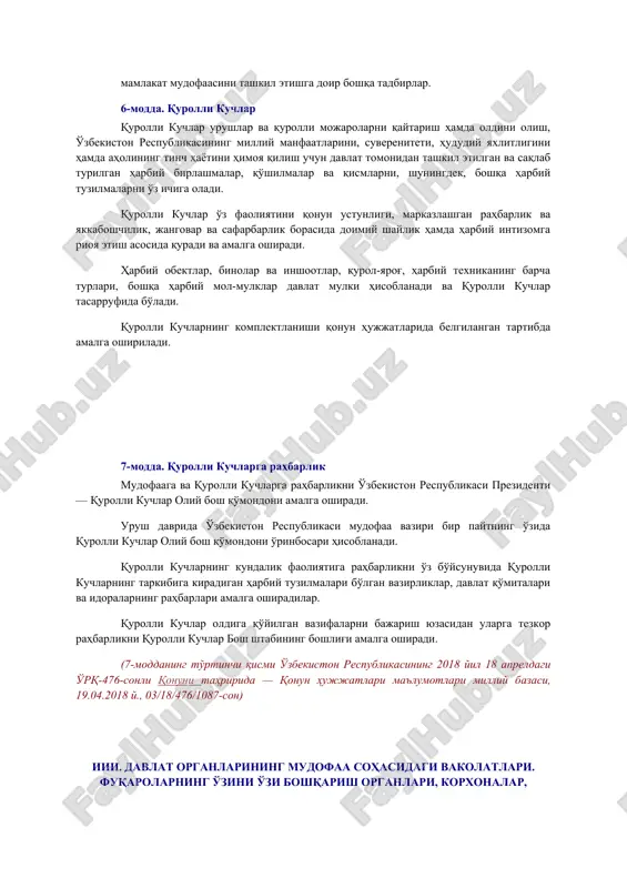 chilik bazasini takomillashtirish; aholini mahnaviy-axloqiy va harbiy-vatan'arvarlik ruhida tarbiyalash hamda qurolli kuchlar shaxsiy tarkibini davlatni himoya qilishga axloqiy-ruhiy jihatdan tayyorlash; mamlakat mudofaasini tashkil etishga doir boshqa tadbirlar. 6-modda. qurolli kuchlar qurolli kuchlar urushlar va qurolli mojarolarni qaytarish hamda oldini olish, o'zbekiston respublikasining milliy manfaatlarini, suvereniteti, hududiy yaxlitligini hamda aholining tinch hayotini himoya qilish uchun davlat tomonidan tashkil etilgan va saqlab turilgan harbiy birlashmalar, qo'shilmalar va qismlarni, shuningdek, boshqa harbiy tuzilmalarni o'z ichiga oladi. qurolli kuchlar o'z faoliyatini qonun ustunligi, markazlashgan rahbarlik va yakkaboshchilik, jangovar va safarbarlik borasida doimiy shaylik hamda harbiy intizomga rioya etish asosida quradi va amalga oshiradi. harbiy obektlar, binolar va inshootlar, qurol-yarog', harbiy texnikaning barcha turlari, boshqa harbiy mol-mulklar davlat mulki hisoblanadi va qurolli kuchlar tasarrufida bo'ladi. qurolli kuchlarning komplektlanishi qonun hujjatlarida belgilangan tartibda amalga oshiriladi. [okoz: 1.15.00.00.00 mudofaa / 15.02.00.00 mudofaani boshqarish / 15.02.01.00 prezident – oliy bosh qo'mondon; 2.15.00.00.00 mudofaa / 15.02.00.00 mudofaani boshqarish / …