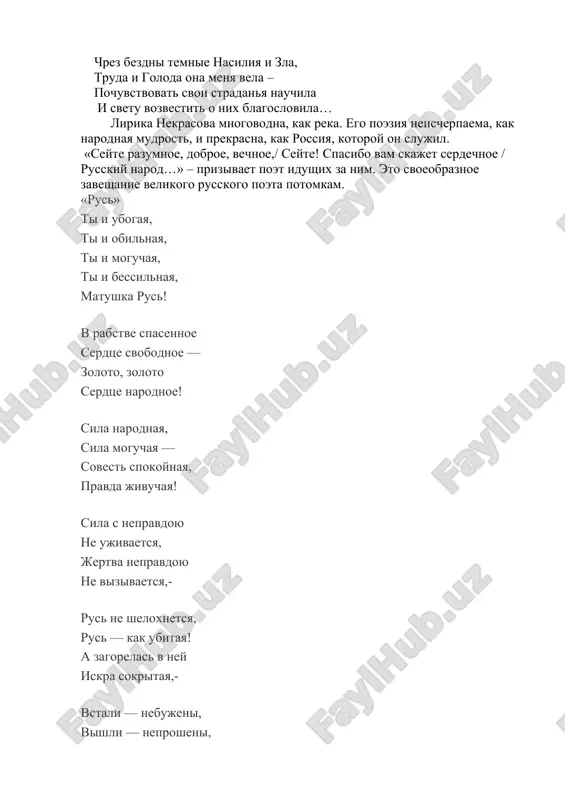 m, chto ego rol v jizni obshestva znachitelna i trebuet ot nego ne tolko xudojestvennogo talanta, no i grajdanskix ubejdeniy: poetom mojesh ti ne bit, no grajdaninom bit obyazan. muza – «pechalnaya sputnitsa pechalnix bednyakov», «unijenno prosyashaya» za sudbu naroda, proshla vmeste s nekrasovim cherez vsyu ego jizn: chrez bezdni temnie nasiliya i zla, truda i goloda ona menya vela – pochuvstvovat svoi stradanya nauchila i svetu vozvestit o nix blagoslovila… lirika nekrasova mnogovodna, kak reka. ego poeziya neischerpaema, kak narodnaya mudrost, i prekrasna, kak rossiya, kotoroy on slujil. «seyte razumnoe, dobroe, vechnoe,/ seyte! spasibo vam skajet serdechnoe / russkiy narod…» – prizivaet poet idushix za nim. eto svoeobraznoe zaveshanie velikogo russkogo poeta potomkam. «rus» ti i ubogaya, ti i obilnaya, ti i moguchaya, ti i bessilnaya, matushka rus! v rabstve spasennoe serdtse svobodnoe — zoloto, zoloto serdtse narodnoe! sila narodnaya, sila moguchaya — sovest spokoynaya, pravda jivuchaya! sila s …