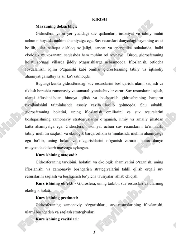 imkonini beradi. kurs ishi natijalari nafaqat ilmiy jurnallarda eʼlon qilinishi, balki suv resurslarini boshqarish va ekologik xavfsizlikni taʼminlashga qaratilgan davlat va xususiy sektorlarda amaliy yondashuvlar uchun foydali boʻladi. bu ilmiy-amaliy ish, gidrosferaning holatini yaxshilash va uning resurslarini barqaror boshqarish boʻyicha dolzarb strategiyalarni ishlab chiqishga yordam beradi. kurs ishining tarkibi va hajmi kurs ishi 2 ta bobdan iborat boʻlib, har bir bob 3 ta boʻlimga ajratilgan. har bir bobda gidrosferaning turli jihatlari, suv resurslarining holati, ifloslanish sabablari va zamonaviy boshqaruv strategiyalari chuqur tahlil qilinadi. ishda ilmiy adabiyotlar, statistik maʼlumotlar va amaliy tavsiyalar keltiriladi. i bob gidrosferaning umumiy tavsifi va ahamiyati 1.1. gidrosferaning tushunchasi va uning tarkibi gidrosfera — yer yuzasidagi barcha suv resurslarini oʻz ichiga olgan katta geosferadir. bu, suvning atmosferada, okeanlar, dengizlar, koʻllar, daryolar, muzliklar, yer osti suvlarida va hatto biosferadagi mavjud holatdagi har xil shakllarda mavjud boʻlishini oʻz ichiga oladi. gidrosfera yerning umumiy massasining taxminan 71% ini egallaydi va …