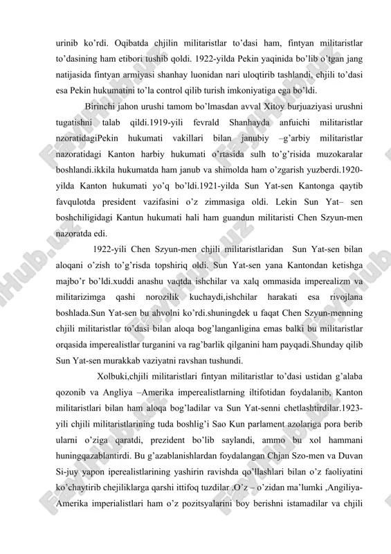 shan tushundi. xolbuki,chjili militaristlari fintyan militaristlar to’dasi ustidan g’alaba qozonib va angliya –amerika imperealistlarning iltifotidan foydalanib, kanton militaristlari bilan ham aloqa bog’ladilar va sun yat-senni chetlashtirdilar.1923-yili chjili militaristlarining tuda boshlig’i sao kun parlament azolariga pora berib ularni o’ziga qaratdi, prezident bo’lib saylandi, ammo bu xol hammani huningqazablantirdi. bu g’azablanishlardan foydalangan chjan szo-men va duvan si-juy yapon iperealistlarining yashirin ravishda qo’llashlari bilan o’z faoliyatini ko’chaytirib chejiliklarga qarshi ittifoq tuzdilar .o’z – o’zidan ma’lumki ,angiliya- amerika imperialistlari ham o’z pozitsyalarini boy berishni istamadilar va chjili militalistlariga beradigan yordamlarni maksimal darajada oshirdilar.xitoyda har xil militalistlar to’dalari o’rtasidagi qarama –qarshilik va kurash dedi. mao sze-dun har xil imperealistik davlatlar o’rtasidagi qarama- qarshilik va kurashni aks ettiradi. shuning uchun har xil imperealistik mamlakatlar o’rtasidaga kurash natjasidagi xitoy parchalangan bir vaqtda militarist to’dalari o’rtasida o’zaro kurashuv imkoniyati yo’q, ular o’rtasidagi har xil kompromisslar faqat vaqtincha bir narsadir. hozir erishilgan vaqtli kompromiss oqibatida yangi va yanada kattaroq …