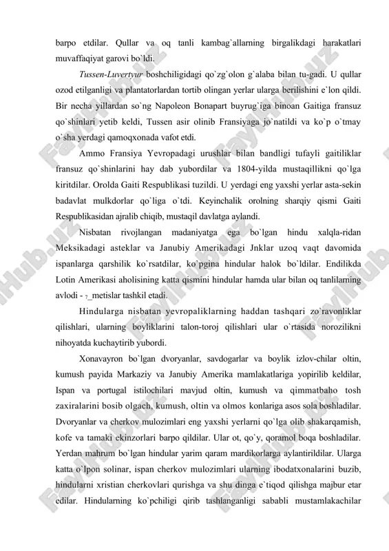 y, qoramol boqa boshladilar. yerdan mahrum bo`lgan hindular yarim qaram mardikorlarga aylantirildilar. ularga katta o`lpon solinar, ispan cherkov mulozimlari ularning ibodatxonalarini buzib, hindularni xristian cherkovlari qurishga va shu dinga e`tiqod qilishga majbur etar edilar. hindularning ko`pchiligi qirib tashlanganligi sababli mustamlakachilar yamayka, kuba, braziliya ekinzorlarida ishlatish uchun afrikadan negr qullar keltira boshladilar. xviii asrda hindular ko`p marta qo`zg`olon ko`tardilar. masalan, ularning sardori tupak amaru 1781-vilda peruda ispanlarga tjarshi qo`zg`olonga boshchilik qildi, qullikni bekor qildi, ispan amaldorlarini haydab yubordi. biroq, mustamlakachilar deyarli qurollanmagan 60 ming hindularni tor-mor qildilar. tupak amaruni ushlab, tilini sug`urdilar va otga bog`lab tilka-pora qildilar. jspanlar lotin amenkasidan oltin, qand, shakar, paxta olib ketishar va u yerga sanoat mollari keltirib, mustamlakalarda savdo-sotiq va mahalliy sanoat rivojiga turtki berdilar. xviii asrda ispaniyaning amerikadagi mustamlakalari ko`p miqdorda teri va tuzlanјan_go`shtni chetga chiqarib sotar, po^abzal, shisha, quroitporox ishlab chiqarar, kichik kemalar qurar, gazlama to`qifedilar.` shu bilan bir qatorda mustamlakalar iqtisodiy jihatdan rivojlangani …