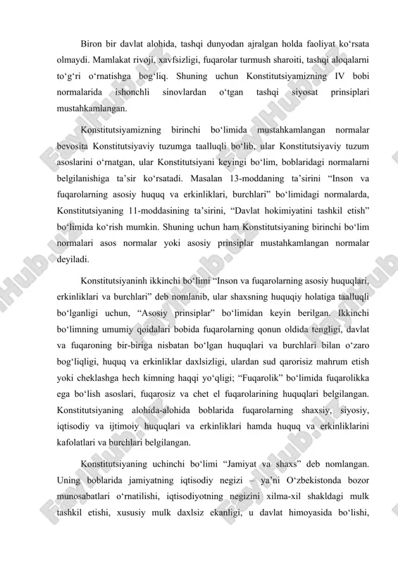 boyliklar doirasi va ulardan foydalanish, ularni muhofaza qilish belgilangan. “jamoat birlashmalari” bobida jamoat birlashmalari tizimi (turlari), qanday jamoat birlashmalari tuzish mumkin ekanligi, davlat va jamoat birlashmalari o‘zaro munosabatlarining huquqiy asoslari, siyosiy partiya va kasaba uyushmalarining asosiy vazifalari, jamoat birlashmalarini tarqatib yuborish yoki faoliyatini cheklash tartibi, dinga munosabat tartibga solingan. to‘rtinchi bo‘lim “ma’muriy-hududiy va davlat tuzilishi” deb nomlangan, unda mamlaktimiz ma’muriy-hududiy tuzilishi, qoraqalpog‘iston respublikasining huquqiy holati alohida-alohida boblarda belgilangan. konstitutsiyaning eng yirik beshinchi bo‘limi “ davlat hokimiyatini tashkil etish” deb nomlangan va u xviii – xxvi boblarni o‘z ichiga olgan. “o‘zbekiston respublikasining oliy majlisi” (xviii) bobda, “o‘zbekiston respublikasi prezidenti” (xix bobida) ularni saylash tartibi, vakolatlari, o‘zaro munosabatlari asoslari belgilangan. “vazirlar mahkamasi” (xx) bobida, “mahalliy davlat hokimiyati asoslari” (xxi) bobida, “o‘zbekiston respublikaisning sud hokimiyati” (xxii) bobida tegishli organlarni tashkil etish tartibi, prinsiplari, vazifalari, sud hokimiyati tizimi, mahalliy hokimiyat tizimi mustahkamlanib qo‘yilgan. xxiii bob o‘zbekistonning saylov tizimi, fuqarolarning saylov huquqi prinsiplarini o‘rnatgan bo‘lsa, …