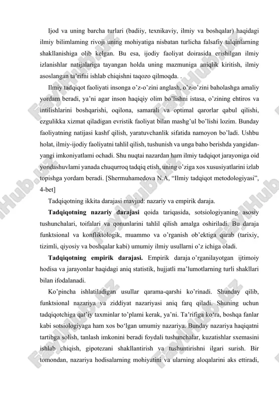 k daraja o’rganilayotgan ijtimoiy hodisa va jarayonlar haqidagi aniq statistik, hujjatli ma’lumotlarning turli shakllari bilan ifodalanadi. ko’pincha ishlatiladigan usullar qarama-qarshi ko’rinadi. shunday qilib, funktsional nazariya va ziddiyat nazariyasi aniq farq qiladi. shuning uchun tadqiqotchiga qat’iy taxminlar to’plami kerak, ya’ni. taʼrifiga koʻra, boshqa fanlar kabi sotsiologiyaga ham xos boʻlgan umumiy nazariya. bunday nazariya haqiqatni tartibga solish, tanlash imkonini beradi foydali tushunchalar, kuzatishlar sxemasini ishlab chiqish, gipotezani shakllantirish va tushuntirishni ilgari surish. bir tomondan, nazariya hodisalarning mohiyatini va ularning aloqalarini aks ettiradi, nafaqat tushuntirish, balki hali ma’lum bo’lmagan hodisalar va jarayonlarni o’rganish, shu jumladan empirik tadqiqotlarni izlashning eng umumiy yo’nalishini ko’rsatadigan vosita bo’lib xizmat qiladi. boshqa tomondan, empirik tadqiqotlar nazariyaga ko’p narsa beradi - aniq faktlarga asoslanganligi sababli uni boshqaradi, chuqurlashtiradi, ko’pincha qayta yo’naltiradi va aniqlaydi.[www.ziyonet.uz] ilmiy tadqiqotlar, ko’zlangan maqsadi, tabiat yoki ishlab chiqarish bilan bog’liqlik darajasi, ilmiy ishning xarakteri va chuqurligiga (qamroviga) qarab fundamental, amaliy va ishlanmalarga bo’linadi. fundamental tadqiqotlar prinsipial …