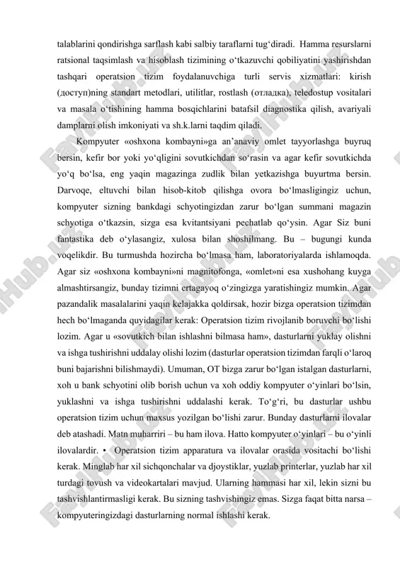 yidagilar kerak: operatsion tizim rivojlanib boruvchi bo‘lishi lozim. agar u «sovutkich bilan ishlashni bilmasa ham», dasturlarni yuklay olishni va ishga tushirishni uddalay olishi lozim (dasturlar operatsion tizimdan farqli o‘laroq buni bajarishni bilishmaydi). umuman, ot bizga zarur bo‘lgan istalgan dasturlarni, xoh u bank schyotini olib borish uchun va xoh oddiy kompyuter o‘yinlari bo‘lsin, yuklashni va ishga tushirishni uddalashi kerak. to‘g‘ri, bu dasturlar ushbu operatsion tizim uchun maxsus yozilgan bo‘lishi zarur. bunday dasturlarni ilovalar deb atashadi. matn muharriri – bu ham ilova. hatto kompyuter o‘yinlari – bu o‘yinli ilovalardir. • operatsion tizim apparatura va ilovalar orasida vositachi bo‘lishi kerak. minglab har xil sichqonchalar va djoystiklar, yuzlab printerlar, yuzlab har xil turdagi tovush va videokartalari mavjud. ularning hammasi har xil, lekin sizni bu tashvishlantirmasligi kerak. bu sizning tashvishingiz emas. sizga faqat bitta narsa – kompyuteringizdagi dasturlarning normal ishlashi kerak. operatsion tizim (ot)lar haqida umumiy ma’lumotlar operatsion tizim – hisoblash tizimi (ht)ning hamma resurslaridan …