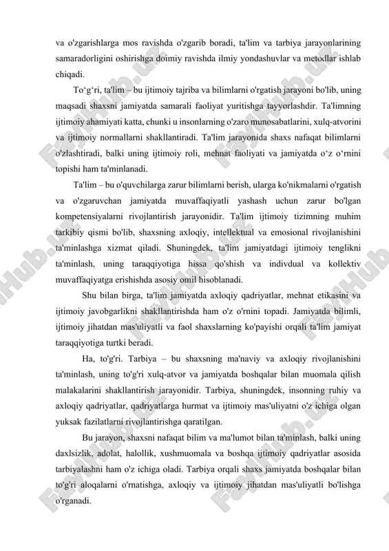 ni tarbiyalash, ularga bilim berish va ularni jamiyatda faol shaxslar sifatida shakllantirishga xizmat qiladi. pedagogika ijtimoiy fan sifatida jamiyatning har bir a'zosining rivojlanishiga va o'zgarishlarga mos ravishda o'zgarib boradi, ta'lim va tarbiya jarayonlarining samaradorligini oshirishga doimiy ravishda ilmiy yondashuvlar va metodlar ishlab chiqadi. to‘g‘ri, ta'lim – bu ijtimoiy tajriba va bilimlarni o'rgatish jarayoni bo'lib, uning maqsadi shaxsni jamiyatda samarali faoliyat yuritishga tayyorlashdir. ta'limning ijtimoiy ahamiyati katta, chunki u insonlarning o'zaro munosabatlarini, xulq-atvorini va ijtimoiy normallarni shakllantiradi. ta'lim jarayonida shaxs nafaqat bilimlarni o'zlashtiradi, balki uning ijtimoiy roli, mehnat faoliyati va jamiyatda o‘z o‘rnini topishi ham ta'minlanadi. ta'lim – bu o'quvchilarga zarur bilimlarni berish, ularga ko'nikmalarni o'rgatish va o'zgaruvchan jamiyatda muvaffaqiyatli yashash uchun zarur bo'lgan kompetensiyalarni rivojlantirish jarayonidir. ta'lim ijtimoiy tizimning muhim tarkibiy qismi bo'lib, shaxsning axloqiy, intellektual va emosional rivojlanishini ta'minlashga xizmat qiladi. shuningdek, ta'lim jamiyatdagi ijtimoiy tenglikni ta'minlash, uning taraqqiyotiga hissa qo'shish va indivdual va kollektiv muvaffaqiyatga erishishda asosiy omil …