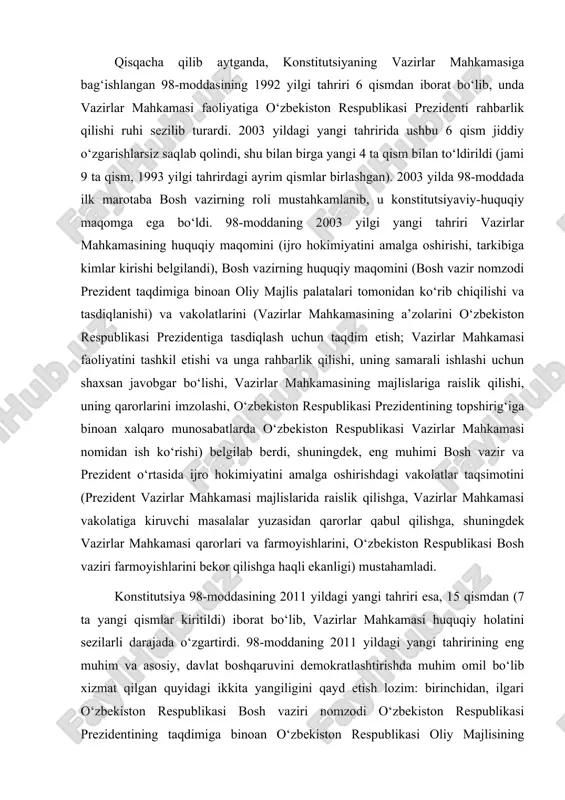 rdi. 98-moddaning 2011 yildagi yangi tahririning eng muhim va asosiy, davlat boshqaruvini demokratlashtirishda muhim omil bo‘lib xizmat qilgan quyidagi ikkita yangiligini qayd etish lozim: birinchidan, ilgari o‘zbekiston respublikasi bosh vaziri nomzodi o‘zbekiston respublikasi prezidentining taqdimiga binoan o‘zbekiston respublikasi oliy majlisining palatalari tomonidan ko‘rib chiqilar va tasdiqlanar edi. 2011 yilda esa, o‘zbekiston respublikasi bosh vaziri nomzodini ko‘rsatish tartibi butunlay demokratik mazmun kasb etdi, endilikda o‘zbekiston respublikasi bosh vaziri nomzodi o‘zbekiston respublikasi oliy majlisining qonunchilik palatasiga saylovda eng ko‘p deputatlik o‘rinlarini olgan siyosiy partiya yoki teng miqdordagi eng ko‘p deputatlik o‘rinlarini qo‘lga kiritgan bir necha siyosiy partiya tomonidan taklif etiladigan bo‘ldi. ikkinchidan, o‘zbekiston respublikasi oliy majlisining bosh vazirga nisbatan ishonchsizlik votumi bildirish vakolati hamda uni amalga oshirish tartib-taomillari konstitutsiya darajasida mustahkamlab qo‘yildi. nihoyat konstitutsiyamizning 98-moddasi 2014 yilda ham yangi tahrirda bayon etildi. endilikda 98-modda 9 qismdan iborat bo‘lgan maqbul ko‘rinishga keldi. 98-moddaning 2014 yildagi yangi tahriri 6 ta yangi qoidani belgilab berdi. …