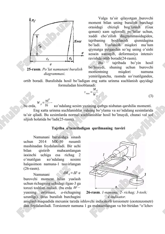 shkalasining bitta bo’linmasi qiymati = 0,01mm. kerakli asbob va uskunalar o’lchash asboblari: 300 mm li chilangarlik chizg’ichi, shtangensirkul, mikrometr, indikator, yuklar. ishni bajarish tartibi a) namunani mahkamlangandan keyin indikatorning strelkasi nolga keltiriladi. so’ngra ilgakka og’irligi 50 n bo’lgan yuk osib namunaga mb=f · a = 22,5 nm burovchi moment ta’sir ettiriladi va unga mos indikatorning ko’rsatishi jadvalga yoziladi. yukning og’irligi 50 n dan orttira borib, ularning har bir bosqichiga mos kelgan indikator ko’rsatkichlari jadvalga yozib boriladi. tajriba davomida namunaga qo’yilgan burovchi momentning umumiy miqdori proportsionallik chegarasidan oshib ketmasligi shart(27-rasm). b) tajriba natijalarini hisoblash. tajriba tugaganidan keyin tarozi toshlarni olib tashlab namuna to’la yuksizlantiriladi, hamda hisobot ishlari bajariladi(1-jadval). tajriba ma’lumotlari jadvali 1-jadval № namunani yuklash indikatordan olingan sanoq yukning og’irligi f[n] burovchi momentining miqdori [n·m] burovchi momentining orttirmasi [nm] ko’rsatishi h orttirmasi 1. 2. 3. 4. 5. burovchi momentni har bir pog’onasi ∆mb=22,5 n·m uchun indikator ko’rsatishliring orttirmasi ∆hi ni hisoblab, …