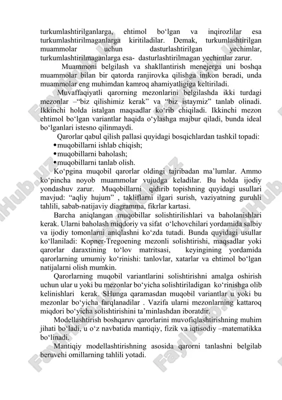 maganlarga esa- dasturlashtirilmagan yechimlar zarur. muammoni belgilash va shakllantirish menejerga uni boshqa muammolar bilan bir qatorda ranjirovka qilishga imkon beradi, unda muammolar eng muhimdan kamroq ahamiyatligiga keltiriladi. muvaffaqiyatli qarorning mezonlarini belgilashda ikki turdagi mezonlar –“biz qilishimiz kerak” va “biz istaymiz” tanlab olinadi. ikkinchi holda istalgan maqsadlar ko‘rib chiqiladi. ikkinchi mezon ehtimol bo‘lgan variantlar haqida o‘ylashga majbur qiladi, bunda ideal bo‘lganlari istesno qilinmaydi. qarorlar qabul qilish pallasi quyidagi bosqichlardan tashkil topadi: · muqobillarni ishlab chiqish; · muqobillarni baholash; · muqobillarni tanlab olish. ko‘pgina muqobil qarorlar oldingi tajribadan ma’lumlar. ammo ko‘pincha noyob muammolar vujudga keladilar. bu holda ijodiy yondashuv zarur. muqobillarni qidirib topishning quyidagi usullari mavjud: “aqliy hujum” , takliflarni ilgari surish, vaziyatning guruhli tahlili, sabab-natijaviy diagramma, fikrlar kartasi. barcha aniqlangan muqobillar solishtirilishlari va baholanishlari kerak. ularni baholash miqdoriy va sifat o‘lchovchilari yordamida salbiy va ijodiy tomonlarni aniqlashni ko‘zda tutadi. bunda quyidagi usullar ko‘llaniladi: kopner-tregoening mezonli solishtirishi, maqsadlar yoki qarorlar daraxtining to‘lov …