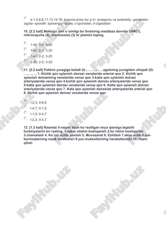 g. 1.nafas olishni boshqarish 2.ko`rishni boshqarish 3.chamalash 4. ko`zni ochib yumish 5. muvozanat 6. eshitish 7.aksa urish 8.qol-barmoqlarning nozik harakatlari 9.yuz muskullarining harakatlanishi 10. hazm qilish 1,3,5,7,9 2,4,7,9 1,4,7,10 2,3,4,5,8 13. [2.2 ball] yantoq o`simligi mansub sinfga (a) va faqat oilaga (b) xos xususiyatni aniqlang. 1. gullari ikki jinsli 2.mevasi dukkak 3. 9 ta changchilarining iplari bir-biri bilan qo`shilib ketgan 4. murtagi ikki urug`pallali 5. ildiz tizimi asosiy va yon ildizlardan iborat 6. poyasi kambiyli, yog`ochlasha oladi 7. gulqo`rg`oni murakkab) a-1,6; b-2,4 a-6,7; b-1,3 a-1,5; b-6,7 a-2,4; b-3,5 14. [1.3 ball] qon aylanish sistemasi katta va kichik qon aylanish doirasidan iborat bo`lgan organizmlarga mansub turkumlarini toping. bakra baliqlar, dumsizlar kaptarsimonlar, lasossimonlar toq tuyoqlilar, yapaloqqushlar juft tuyoqlilar, karbsimonlar 15. [2.2 ball] butun umri davomida o`suvchi organzimlarni toping. monster, xongul, lola exenakok, tilyapiya, xolmon oqsila, oqquyruq, kambala kasatka, tovushqon, kalian 16. [1.3 ball] to`g`ri fikrni aniqlang. odamda yurakning chap qorinchasidagi qon ...... …