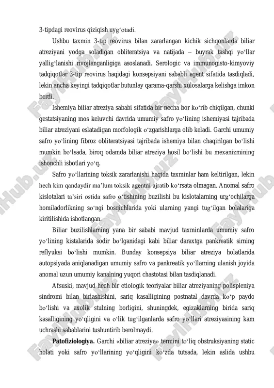 i va, bu zararlanishlardan qaysi ustun kelishiga qarab (jigar parenximasi yoki safro yo‘llarining zararlanishi), yo neonatal gepatit, yo biliar atreziya, yoki umumiy safro yo‘li kistasi rivojlanadi. garchi hech qachon va hech kim etiologik rolni berish mumkin bo‘lgan qandaydir ma’lum virusni aniqlay olmagan bo‘lsada, lekin 3-tipdagi reovirus qiziqish uyg‘otadi. ushbu taxmin 3-tip reovirus bilan zararlangan kichik sichqonlarda biliar atreziyani yodga soladigan obliteratsiya va natijada – buyrak tashqi yo‘llar yallig‘lanishi rivojlanganligiga asoslanadi. serologic va immunogisto-kimyoviy tadqiqotlar 3-tip reovirus haqidagi konsepsiyani sababli agent sifatida tasdiqladi, lekin ancha keyingi tadqiqotlar butunlay qarama-qarshi xulosalarga kelishga imkon berdi. ishemiya biliar atreziya sababi sifatida bir necha bor ko‘rib chiqilgan, chunki gestatsiyaning mos keluvchi davrida umumiy safro yo‘lining ishemiyasi tajribada biliar atreziyani eslatadigan morfologik o‘zgarishlarga olib keladi. garchi umumiy safro yo‘lining fibroz obliteratsiyasi tajribada ishemiya bilan chaqirilgan bo‘lishi mumkin bo‘lsada, biroq odamda biliar atreziya hosil bo‘lishi bu mexanizmining ishonchli isbotlari yo‘q. safro yo‘llarining toksik zararlanishi haqida taxminlar ham …