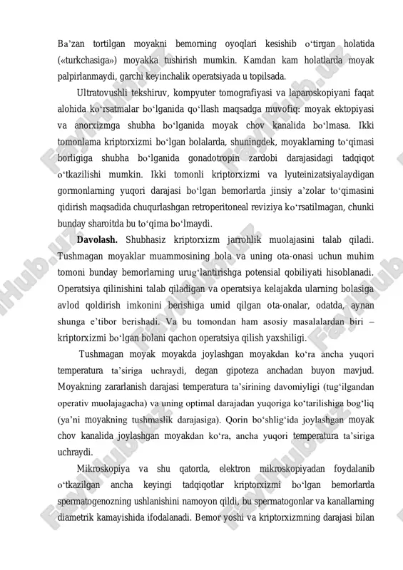 ani birinchi marta tekshirganida topiladi. moyak retrakatsiyasini haqiqiy kriptoxizmdan ajratish juda muhim. tekshiruvni qo‘lni qizdirgach (tekshiruvni sovuq qo‘llarchalik hech narsa buzolmaydi!) va bola bilan muloqotga kirib boshlashadi. bola belida yotadi. palpatsiyani ehtiyotlik bilan, ichki chov halqasidan boshlab, kanal ichidagilarini moyakka «chiqarishga» urinib, chov kanali bo‘ylab pastki yo‘nalishda davom ettirishadi. agar moyak bunda pastga bemalol siljisa, unda, sohta kriptoxizm deyish mumkin va operatsiya lozim emas. ota-onalarga bolani tekshiruvida qatnashish va hatto moyakda joylashgan moyakni polpatsiyalashga imkoniyat berish foydali. ba’zan tortilgan moyakni bemorning oyoqlari kesishib o‘tirgan holatida («turkchasiga») moyakka tushirish mumkin. kamdan kam holatlarda moyak palpirlanmaydi, garchi keyinchalik operatsiyada u topilsada. ultratovushli tekshiruv, kompyuter tomografiyasi va laparoskopiyani faqat alohida ko‘rsatmalar bo‘lganida qo‘llash maqsadga muvofiq: moyak ektopiyasi va anorxizmga shubha bo‘lganida moyak chov kanalida bo‘lmasa. ikki tomonlama kriptorxizmi bo‘lgan bolalarda, shuningdek, moyaklarning to‘qimasi borligiga shubha bo‘lganida gonadotropin zardobi darajasidagi tadqiqot o‘tkazilishi mumkin. ikki tomonli kriptorxizmi va lyuteinizatsiyalaydigan gormonlarning yuqori darajasi bo‘lgan bemorlarda jinsiy …