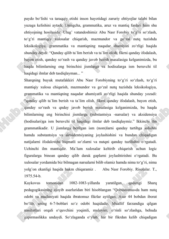 g hosilasidir. ulug’ vatandoshimiz abu nasr forobiy to‘g’ri so‘zlash, to‘g’ri mantiqiy xulosalar chiqarish, mazmundor va go‘zal nutq tuzishda leksikologiya, grammatika va mantiqning naqadar ahamiyati zo‘rligi haqida shunday deydi: “qanday qilib ta`lim berish va ta`lim olish, fikrni qanday ifodalash, bayon etish, qanday so‘rash va qanday javob berish masalasiga kelganimizda, bu haqda bilimlarning eng birinchisi jismlarga va hodisalarga ism beruvchi til haqidagi ilmlar deb tasdiqlayman... ” sharqning buyuk mutafakkiri abu nasr forobiyning to‘g’ri so‘zlash, to‘g’ri mantiqiy xulosa chiqarish, mazmundor va go‘zal nutq tuzishda leksikologiya, grammatika va mantiqning naqadar ahamiyatli zo‘rligi haqida shunday yozadi: “qanday qilib ta`lim berish va ta`lim olish, fikrni qanday ifodalash, bayon etish, qanday so‘rash va qnday javob berish masalasiga kelganimizda, bu haqda bilimlarning eng birinchisi jismlarga (substantsiya -narsalar) va aksidensiya (hodisalari)ga ism beruvchi til haqidagi ilmlar deb tasdiqlaymiz.” ikkinchi ilm grammatikadir. u jismlarga berilgan ism (nom)larni qanday tartibga solishni hamda substantsiya va aktsidentsiyaning joylashishini va bundan chiqadigan natijalarni ifodalovchi …