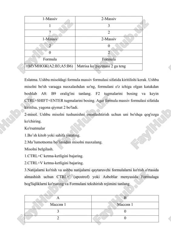 3.natijalarni ko'rish va ushbu natijalarni qaytaruvchi formulalarni ko'rish o'rtasida almashish uchun ctrl+` (apostrof) yoki asboblar menyusida formulaga bog'liqliklarni ko'rsating va formulani tekshirish rejimini tanlang. a b massiv 1 massiv 1 3 0 2 0 massiv 2 massiv 2 2 0 0 2 formula formula =mumnoj(a2:b3;a5:b6) matrisa ko’paytmasi 6 ga teng … eslatma. ushbu misoldagi formula massiv formulasi sifatida kiritilishi kerak. ushbu misolni bo'sh varaqga nusxalashdan so'ng, formulani o'z ichiga olgan katakdan boshlab a8: b9 oralig'ini tanlang. f2 tugmalarini bosing va keyin ctrl+shift+enter tugmalarini bosing. agar formula massiv formulasi sifatida kiritilsa, yagona qiymat 6 bo'ladi. foydalanilgan adabiyotlar ro’yxati: 1. a.sattorov. “informatika va axborot texnologiyalari” darslik.t.:, “o’qituvchi”, 2008, -268 b. 2. b.mo’minov. “informatika” o`quv qo`llanma, b.;, 2012, -546 b. 3.tursunov s., nazarov i. “ta‘limda axborot texnologiyalari” darslik, t.:, "adabiyot uchqunlari", 2019, 1-tom, -262 b. 4.tursunov s., nazarov i. “ta‘limda axborot texnologiyalari” darslik, t.:, "adabiyot uchqunlari", 2021, 1-tom, -241 b. 5.a.jo’rayev va boshqalar …