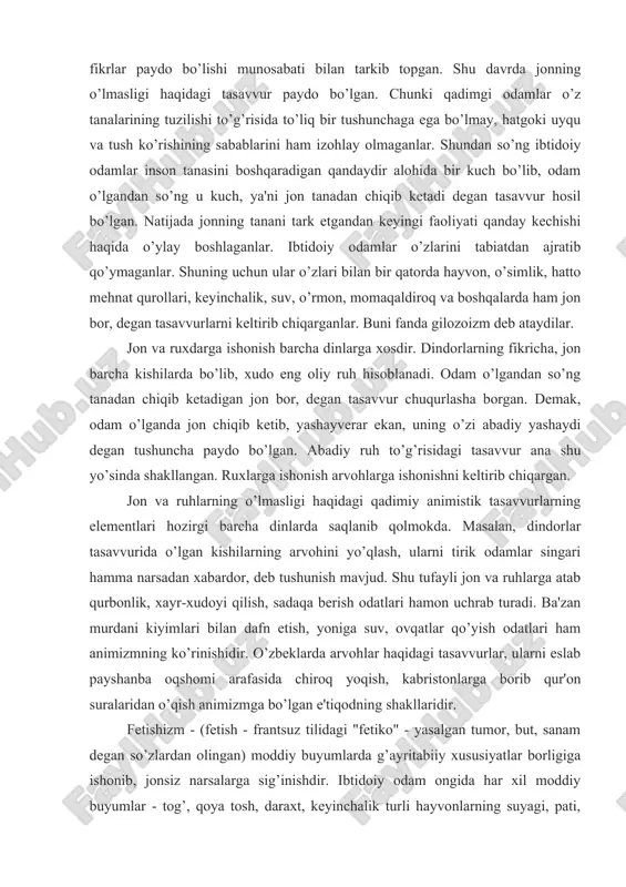 chuqur o’rganish, jon va ruxlarning tirik odamlar singari qobiliyatga ega degan fikrlar paydo bo’lishi munosabati bilan tarkib topgan. shu davrda jonning o’lmasligi haqidagi tasavvur paydo bo’lgan. chunki qadimgi odamlar o’z tanalarining tuzilishi to’g’risida to’liq bir tushunchaga ega bo’lmay, hatgoki uyqu va tush ko’rishining sabablarini ham izohlay olmaganlar. shundan so’ng ibtidoiy odamlar inson tanasini boshqaradigan qandaydir alohida bir kuch bo’lib, odam o’lgandan so’ng u kuch, ya'ni jon tanadan chiqib ketadi degan tasavvur hosil bo’lgan. natijada jonning tanani tark etgandan keyingi faoliyati qanday kechishi haqida o’ylay boshlaganlar. ibtidoiy odamlar o’zlarini tabiatdan ajratib qo’ymaganlar. shuning uchun ular o’zlari bilan bir qatorda hayvon, o’simlik, hatto mehnat qurollari, keyinchalik, suv, o’rmon, momaqaldiroq va boshqalarda ham jon bor, degan tasavvurlarni keltirib chiqarganlar. buni fanda gilozoizm deb ataydilar. jon va ruxdarga ishonish barcha dinlarga xosdir. dindorlarning fikricha, jon barcha kishilarda bo’lib, xudo eng oliy ruh hisoblanadi. odam o’lgandan so’ng tanadan chiqib ketadigan jon bor, degan tasavvur chuqurlasha …