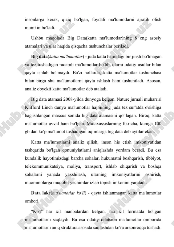 an ma'lumotlarni saqlaydi. bu esa odatiy relatsion ma'lumotlar omborida ma'lumotlarni aniq struktura asosida saqlashdan ko'ra arzonroqqa tushadi. ma'lumotlar ko'li, ma'lumotlarni boshlang'ich holatida analiz qilish imkonini beradi. bundan tashqari, "ko'l"lardan bir vaqtni o'zida bir nechta ishchilar foydalanishlari mumkin. data science(ma'lumotlar haqidagi fan) - analiz muommolarini , ma'lumotlarni qayta ishlash va ularni raqamli ko'rinishda taqdim etishni o'rganadigan fan. bu atama dunyoga kelgan vaqt 1974-yil hisoblanadi. o'sha yili daniyalik informatik, peter naur "a basic principle of data science" nomli kitobini chop ettirgan. 2010-yillar boshida katta ma'lumotlarni tarqalishi natijasida bu yo'nalish juda foydali va kelajagi bor biznesga aylandi. va o'shandi katta ma'lumotlar bilan ishlaydigan mutaxassislarga talab juda oshib ketdi. data science tushunchasiga ma'lumotlar omborini loyihalash va raqamlangan ma'lumotlarni qayta ishlashning barcha metodlari kiradi. ko'plab mutaxassislar fikricha, aynan data science big dataning biznes nuqtai nazaridan hozirgi zamonoviy o'rindoshi hisoblanadi. data mining(ma'lumotlarni topish) - biron qonuniyatni topish maqsadida ma'lumotlarni intellektual analiz qilishga aytiladi. isroillik matematik grigoriy …