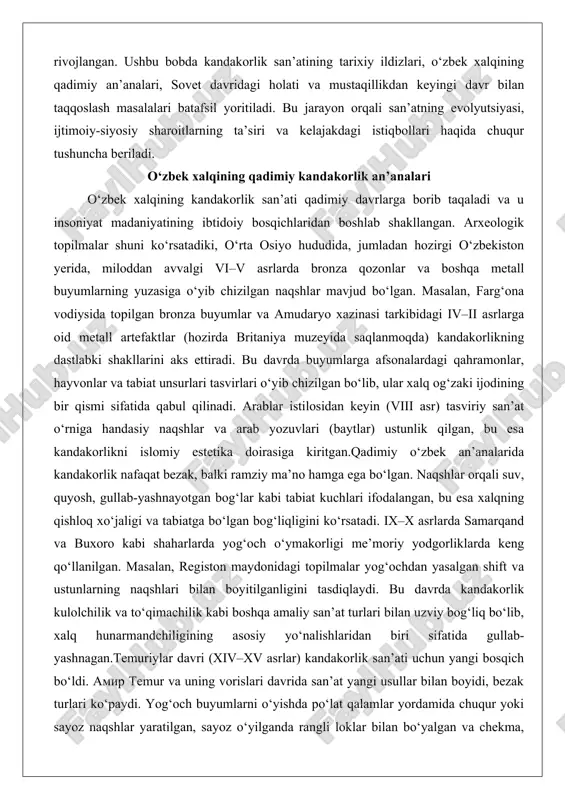 analarida kandakorlik nafaqat bezak, balki ramziy ma’no hamga ega bo‘lgan. naqshlar orqali suv, quyosh, gullab-yashnayotgan bog‘lar kabi tabiat kuchlari ifodalangan, bu esa xalqning qishloq xo‘jaligi va tabiatga bo‘lgan bog‘liqligini ko‘rsatadi. ix–x asrlarda samarqand va buxoro kabi shaharlarda yog‘och o‘ymakorligi me’moriy yodgorliklarda keng qo‘llanilgan. masalan, registon maydonidagi topilmalar yog‘ochdan yasalgan shift va ustunlarning naqshlari bilan boyitilganligini tasdiqlaydi. bu davrda kandakorlik kulolchilik va to‘qimachilik kabi boshqa amaliy san’at turlari bilan uzviy bog‘liq bo‘lib, xalq hunarmandchiligining asosiy yo‘nalishlaridan biri sifatida gullab-yashnagan.temuriylar davri (xiv–xv asrlar) kandakorlik san’ati uchun yangi bosqich bo‘ldi. amir temur va uning vorislari davrida san’at yangi usullar bilan boyidi, bezak turlari ko‘paydi. yog‘och buyumlarni o‘yishda po‘lat qalamlar yordamida chuqur yoki sayoz naqshlar yaratilgan, sayoz o‘yilganda rangli loklar bilan bo‘yalgan va chekma, uyma, katak chiziqlar bilan pardozlangan. an’anaviy usimliksimon (islimiy) va handasiy (girih) naqshlar mujassam shaklda ishlandi. bu davrda samarqandning registon majmuasi va bibi xonim masjididagi yog‘och bezaklari kandakorlikning yuqori darajasini ko‘rsatadi. …
