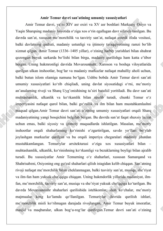mlik, ulkanlik, ko‘rinishning ko‘rkamligi va bezaklarning boyligi bilan ajralib turadi. bu xususiyatlar amir temurning o‘z shaharlari, xususan samarqand va shahrisabzni, osiyoning eng go‘zal shaharlari qilish istagidan kelib chiqqan. san’atning rivoji nafaqat me’morchilik bilan cheklanmagan, balki tasviriy san’at, musiqa, she’riyat va ilm-fan ham yuksak cho‘qqiga chiqqan. uning hukmdorlik yillarida madaniyat, ilm-fan, me’morchilik, tasviriy san’at, musiqa va she’riyat yuksak cho‘qqiga ko‘tarilgan. bu davrda movarounnahr shaharlari qurilishida istehkomlar, shoh ko‘chalar, me’moriy majmualar keng ko‘lamda qo‘llanilgan. temuriylar davrida qurilish ishlari, me’morchilik misli ko‘rilmagan darajada rivojlangan, amir temur buyuk imoratlar, masjid va maqbaralar, ulkan bog‘u-rog‘lar qurdirgan.temur davri san’ati o‘zining ijtimoiy-iqtisodiy asoslariga tayangan holda rivojlangan. imperiyaning kengayishi, savdo yo‘llarining tiklanishi va hunarmandlarning ko‘chishi san’atga yangi nafas baxsh etgan. bu davrda san’at nafaqat mahalliy an’analarga asoslangan, balki eron, xitoy va hindiston madaniyatlarining ta’siri ostida boyitilgan. masalan, me’morchilikda fors uslublari ustunlik qilgan, ammo temur o‘zining harbiy yurishlari davrida qo‘lga kiritgan hunarmandlarni samarqandga olib kelib, ulardan foydalangan. bu siyosat …