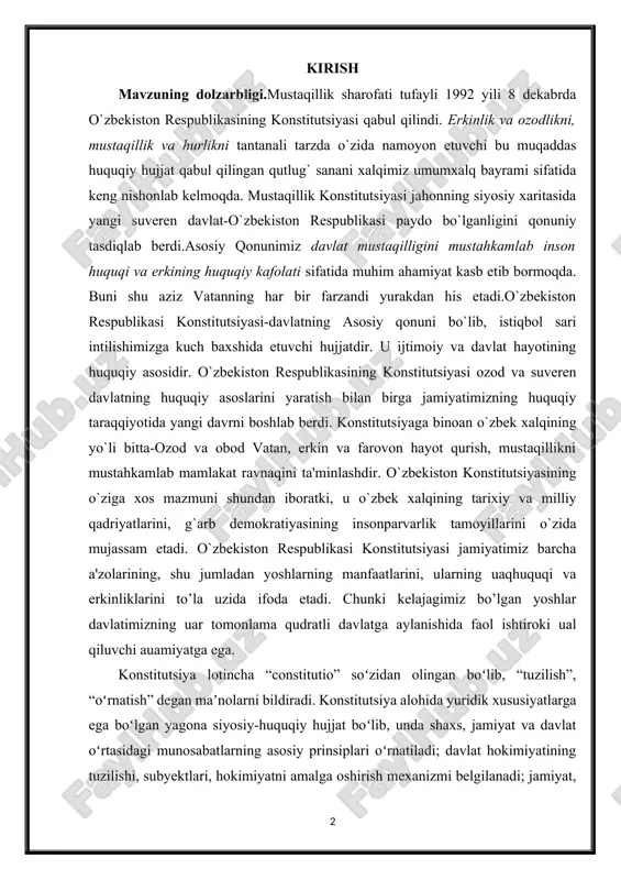 ibga solish hajmining keng qamrovliligi bilan tavsiflanadi, yaʼni u nihoyatda muhim va keng koʻlamdagi ijtimoiy munosabatlar doirasiga taʼsir koʻrsatadi; toʻrtinchidan, konstitutsiya alohida yuridik xususiyatlarga ega, yaʼni boshqa qonunlardan ustunlikka, oliy yuridik kuchga, oʻziga xos muhofaza shakliga, maxsus tarzda qabul qilinish va oʻzgartirilish tartibiga ega. mavzuning maqsadi va vazifasi:o‘z oldiga ulkan maqsadlar qo‘ygan va ertangi kuniga ishonchi mustahkam yoshlar – yurtimiz kelajagi. prezidentimiz rahnamoligida amalga oshirilayotgan izchil islohotlar, navqiron avlod kamoloti yo‘lidagi g‘amxo‘rliklar bosh qomusimizda belgilangan huquq va kafolatlarning amaldagi ifodasidir. mavzuning o`rganish darajasi:xalqimizning xohish-irodasi bilan 23-yil muqaddam qabul qilingan asosiy qonunimiz barcha sohalar qatori ta’lim tizimini ham sifat va mazmun jihatidan yangi bosqichga ko‘tarishda muhim huquqiy asos bo‘lib xizmat qilmoqda.davlatimiz rahbarining 2001-yil 4-yanvardagi “o‘zbekiston respublikasi konstitutsiyasini o‘rganishni tashkil etish to‘g‘risida”gi farmoyishiga asosan aholining, ayniqsa, yoshlarning huquqiy madaniyatini yuksaltirish, o‘z huquqidan foydalanish ko‘nikmasini mustahkamlash borasida keng ko‘lamli ishlar amalga oshirilmoqda. kurs ishini tuzilishi:kirish qism, ikki bob, to`rtta paragrf ,xulosa, foydalanilgan adabiyotlardan …