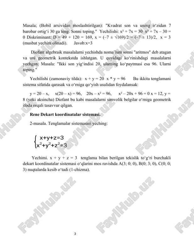 n va uni geometrik kontekstda ishlatgan. u quyidagi ko‘rinishdagi masalalarni yechgan: masala: "ikki son yig‘indisi 20, ularning ko‘paytmasi esa 96. ularni toping." yechilishi (zamonaviy tilda): x + y = 20 x * y = 96 bu ikkita tenglamani sistema sifatida qarasak va o‘rniga qo‘yish usulidan foydalansak: y = 20 – x, x(20 – x) = 96, 20x – x² = 96, x² – 20x + 96 = 0 x = 12, y = 8 (yoki aksincha) diofant bu kabi masalalarni simvolik belgilar o‘rniga geometrik ifoda orqali tasavvur qilgan. rene dekart koordinatalar sistemasi. 2-masala. tenglamalar sistemasini yeching: yechimi. x + y + z = 3 tenglama bilan berilgan tekislik to‘g‘ri burchakli dekart koordinatalar sistemasi o‘qlarini mos ravishda a(3; 0; 0), b(0; 3; 0), c(0; 0; 3) nuqtalarda kesib o‘tadi (1-chizma). x² + y² + z² = 3 — bu tenglama markazi o(0; 0; 0) nuqtada va radiusi r = √3 bo‘lgan …