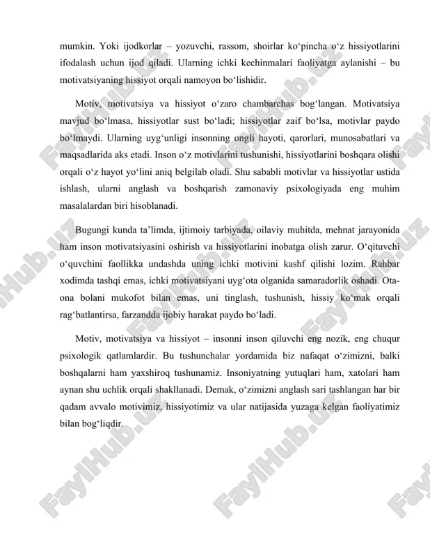 som, shoirlar ko‘pincha o‘z hissiyotlarini ifodalash uchun ijod qiladi. ularning ichki kechinmalari faoliyatga aylanishi – bu motivatsiyaning hissiyot orqali namoyon bo‘lishidir. motiv, motivatsiya va hissiyot o‘zaro chambarchas bog‘langan. motivatsiya mavjud bo‘lmasa, hissiyotlar sust bo‘ladi; hissiyotlar zaif bo‘lsa, motivlar paydo bo‘lmaydi. ularning uyg‘unligi insonning ongli hayoti, qarorlari, munosabatlari va maqsadlarida aks etadi. inson o‘z motivlarini tushunishi, hissiyotlarini boshqara olishi orqali o‘z hayot yo‘lini aniq belgilab oladi. shu sababli motivlar va hissiyotlar ustida ishlash, ularni anglash va boshqarish zamonaviy psixologiyada eng muhim masalalardan biri hisoblanadi. bugungi kunda ta’limda, ijtimoiy tarbiyada, oilaviy muhitda, mehnat jarayonida ham inson motivatsiyasini oshirish va hissiyotlarini inobatga olish zarur. o‘qituvchi o‘quvchini faollikka undashda uning ichki motivini kashf qilishi lozim. rahbar xodimda tashqi emas, ichki motivatsiyani uyg‘ota olganida samaradorlik oshadi. ota-ona bolani mukofot bilan emas, uni tinglash, tushunish, hissiy ko‘mak orqali rag‘batlantirsa, farzandda ijobiy harakat paydo bo‘ladi. motiv, motivatsiya va hissiyot – insonni inson qiluvchi eng nozik, eng chuqur …