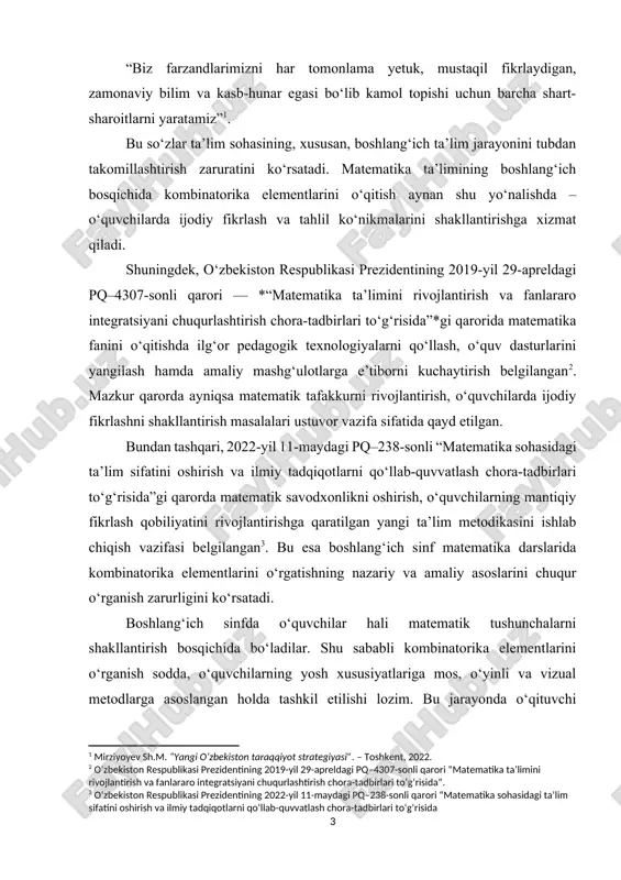 ilmiy tadqiqotlarni qo‘llab-quvvatlash chora-tadbirlari to‘g‘risida”gi qarorda matematik savodxonlikni oshirish, o‘quvchilarning mantiqiy fikrlash qobiliyatini rivojlantirishga qaratilgan yangi ta’lim metodikasini ishlab chiqish vazifasi belgilangan[footnoteref:3]. bu esa boshlang‘ich sinf matematika darslarida kombinatorika elementlarini o‘rgatishning nazariy va amaliy asoslarini chuqur o‘rganish zarurligini ko‘rsatadi. [3: o‘zbekiston respublikasi prezidentining 2022-yil 11-maydagi pq–238-sonli qarori “matematika sohasidagi ta’lim sifatini oshirish va ilmiy tadqiqotlarni qo‘llab-quvvatlash chora-tadbirlari to‘g‘risida] boshlang‘ich sinfda o‘quvchilar hali matematik tushunchalarni shakllantirish bosqichida bo‘ladilar. shu sababli kombinatorika elementlarini o‘rganish sodda, o‘quvchilarning yosh xususiyatlariga mos, o‘yinli va vizual metodlarga asoslangan holda tashkil etilishi lozim. bu jarayonda o‘qituvchi darslarni qiziqarli, interfaol shakllarda olib borishi, o‘quvchilarning faolligini ta’minlashi muhimdir. kombinatorika masalalari – bu shunchaki sonlarni tartiblash emas, balki o‘quvchilarning tafakkurini mashq qildiruvchi, ularni ijodiy fikrlashga o‘rgatuvchi vositadir. misol uchun, turli shakllarni joylashtirish, ranglarni tanlash, buyumlarni tartiblash kabi sodda topshiriqlar orqali o‘quvchilar kombinatorik fikrlashni o‘zlashtiradilar. shu yo‘l bilan o‘qituvchi o‘quvchilarni mantiqiy tahlilga, to‘g‘ri qaror qabul qilishga o‘rgatadi. shuningdek, kombinatorika elementlarini o‘rgatish …