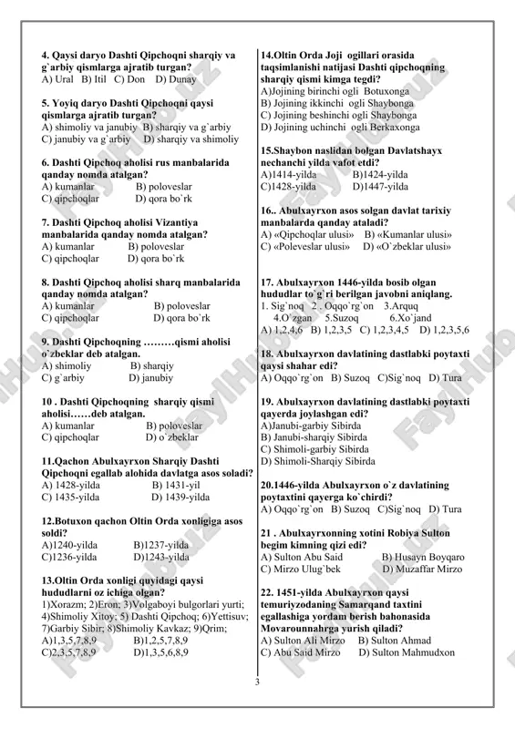 5,6,8,9 14.oltin o�rda jo�ji o�g�illari orasida taqsimlanishi natijasi dashti qipchoqning sharqiy qismi kimga tegdi? a)jo�jining birinchi o�g�li botuxonga b) jo�jining ikkinchi o�g�li shaybonga c) jo�jining beshinchi o�g�li shaybonga d) jo�jining uchinchi o�g�li berkaxonga 15.shaybon naslidan bo�lgan davlatshayx nechanchi yilda vafot etdi? a)1414-yilda b)1424-yilda c)1428-yilda d)1447-yilda 16.. abulxayrxon asos solgan davlat tarixiy manbalarda qanday ataladi? a) «qipchoqlar ulusi» b) «kumanlar ulusi» c) «poleveslar ulusi» d) «o`zbeklar ulusi» 17. abulxayrxon 1446-yilda bosib olgan hududlar to`g`ri berilgan javobni aniqlang. 1. sig`noq 2 . oqqo`rg`on 3.arquq 4.o`zgan 5.suzoq 6.xo`jand a) 1,2,4,6 b) 1,2,3,5 c) 1,2,3,4,5 d) 1,2,3,5,6 18. abulxayrxon davlatining dastlabki poytaxti qaysi shahar edi? a) oqqo`rg`on b) suzoq c)sig`noq d) tura 19. abulxayrxon davlatining dastlabki poytaxti qayerda joylashgan edi? a)janubi-g�arbiy sibirda b) janubi-sharqiy sibirda c) shimoli-g�arbiy sibirda d) shimoli-sharqiy sibirda 20.1446-yilda abulxayrxon o`z davlatining poytaxtini qayerga ko`chirdi? a) oqqo`rg`on b) suzoq c)sig`noq d) tura 21 . abulxayrxonning xotini robiya sulton begim kimning qizi …