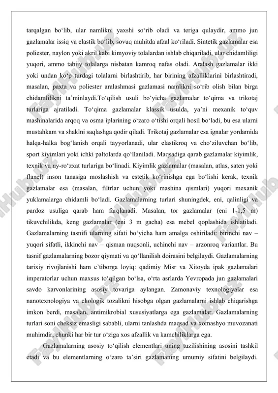 ) tikuvchilikda, keng gazlamalar (eni 3 m gacha) esa mebel qoplashida ishlatiladi. gazlamalarning tasnifi ularning sifati bo‘yicha ham amalga oshiriladi: birinchi nav – yuqori sifatli, ikkinchi nav – qisman nuqsonli, uchinchi nav – arzonroq variantlar. bu tasnif gazlamalarning bozor qiymati va qo‘llanilish doirasini belgilaydi. gazlamalarning tarixiy rivojlanishi ham e’tiborga loyiq: qadimiy misr va xitoyda ipak gazlamalari imperatorlar uchun maxsus to‘qilgan bo‘lsa, o‘rta asrlarda yevropada jun gazlamalari savdo karvonlarining asosiy tovariga aylangan. zamonaviy texnologiyalar esa nanotexnologiya va ekologik tozalikni hisobga olgan gazlamalarni ishlab chiqarishga imkon berdi, masalan, antimikrobial xususiyatlarga ega gazlamalar. gazlamalarning turlari soni cheksiz emasligi sababli, ularni tanlashda maqsad va xomashyo muvozanati muhimdir, chunki har bir tur o‘ziga xos afzallik va kamchiliklarga ega. gazlamalarning asosiy to‘qilish elementlari uning tuzilishining asosini tashkil etadi va bu elementlarning o‘zaro ta’siri gazlamaning umumiy sifatini belgilaydi. birinchi navbatda, arqoq iplari gazlamaning skeletini hosil qiladi. arqoq – bu to‘quv mashinasida uzunlik bo‘yicha joylashgan, parallel ravishda tortilgan …