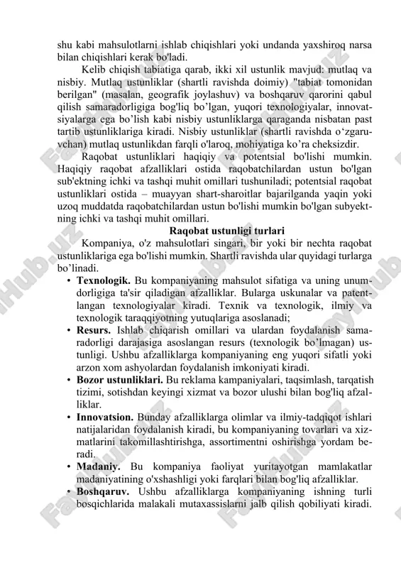 oyob mahsulotlarni bozorga chiqarish orqali erishilsa, unda bunday afzallikni yo'q qilish uchun raqobatchilar shu kabi mahsulotlarni ishlab chiqishlari yoki undanda yaxshiroq narsa bilan chiqishlari kerak bo'ladi. kelib chiqish tabiatiga qarab, ikki xil ustunlik mavjud: mutlaq va nisbiy. mutlaq ustunliklar (shartli ravishda doimiy) "tabiat tomonidan berilgan" (masalan, geografik joylashuv) va boshqaruv qarorini qabul qilish samaradorligiga bog'liq bo’lgan, yuqori texnologiyalar, innovatsiyalarga ega bo’lish kabi nisbiy ustunliklarga qaraganda nisbatan past tartib ustunliklariga kiradi. nisbiy ustunliklar (shartli ravishda o‘zgaruvchan) mutlaq ustunlikdan farqli o'laroq, mohiyatiga ko’ra cheksizdir. raqobat ustunliklari haqiqiy va potentsial bo'lishi mumkin. haqiqiy raqobat afzalliklari ostida raqobatchilardan ustun bo'lgan sub'ektning ichki va tashqi muhit omillari tushuniladi; potentsial raqobat ustunliklari ostida – muayyan shart-sharoitlar bajarilganda yaqin yoki uzoq muddatda raqobatchilardan ustun bo'lishi mumkin bo'lgan subyektning ichki va tashqi muhit omillari. raqobat ustunligi turlari kompaniya, o'z mahsulotlari singari, bir yoki bir nechta raqobat ustunliklariga ega bo'lishi mumkin. shartli ravishda ular quyidagi turlarga bo’linadi. · texnologik. …
