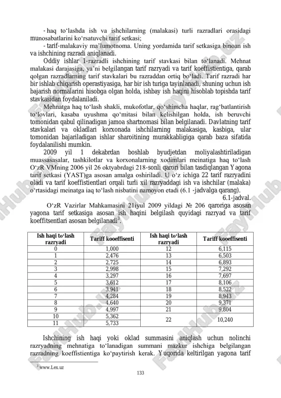 lanmalar ham qo‗shilgan holda korxona xodimlari bilan mehnatga haq to‗lashga doir hisob-kitoblarni o‗z vaqtida olib borish;  hisoblangan ish haqi va sug‗urtaga ajratmalar summasini xarajatlar schyotlariga o‗z vaqtida hamda to‗g‗ri o‗tkazib borishni ta‘minlash;  boshqarish va zaruriy hisobotlarni tuzish uchun mehnat va ish haqi bo‗yicha ko‗rsatkichlarni operativ yig‗ish va guruhlash;  ishchi-xodimlar soni, ularning mehnat unumdorligi va ish vaqtidan foydalanishini doimiy nazorat qilishdan iborat. 6.2. mehnatga haq to„lashning shakllari va tizimlari hamda ularni hujjatlashtirish mehnatga haq to‗lashda ishning sifatini, ishlab chiqarish normalarini bajarilishini hisobga olish va ish haqi hisoblashning ma‘lum tartibini belgilash zarur. demak, korxonada mehnatga haq to‗lashni tashkil etish biri-biriga bog‗liq bo‗lgan uchta elementlar bilan aniqlanadi: tarif tizimi, mehnatni normalashtirish va mehnatga haq to‗lash shakllari. sifat jihatidan mehnat tarif tizimi bilan baholanadi, sarflangan mehnat miqdori normalashtirish bilan hisobga olinadi, ish haqi hisoblash tartibi esa mehnatga haq to‗lash shakllari bilan aniqlanadi. ishchilar mehnatiga haq to‗lashda tarif setkasi asos bo‗lib hisoblanadi. …