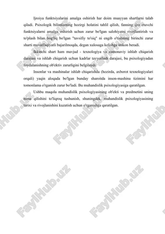 ashkil etish; muayyan asbob-uskunalar bilan ishlash uchun zarur darajadagi individual psixologik va kasbiy muhim fazilatlarga ega bo'lgan odamlarni tanlash ; — mehnat faoliyatida murakkab texnik vositalardan foydalanadigan kishilarning kasbiy tayyorgarligi. butun psixologik fanlar tizimining asosiy tadqiqot ob'ekti inson, uning ruhiy jarayonlari, holatlari va xususiyatlari hisoblanadi. muhandislik psixologiyasining ob'ekti "inson operatori, masofadan boshqarish orqali mashina, ish ob'ekti va tashqi muhit bilan o'zaro ta'sir qilish asosida mehnat faoliyatini amalga oshiruvchi shaxs". (m.a. kotik) muhandislik psixologiyasi sanoat psixologiyasi bilan chambarchas bog'liq. sanoat psixologiyasi psixologik qonuniyatlarni, psixik jarayonlarni va shaxsiy xususiyatlarni ular bilan munosabatlarida o'rganadi ob'ektlar va asboblar, jismoniy va ijtimoiy muhit bilan. inson va texnika o‘rtasidagi o‘zaro ta’sir jarayonlarini tavsiflashda muhandislik psixologiyasi o‘z taraqqiyotida bir necha bosqichlarni bosib o‘tdi: 1) texnikaning insonga moslashishi; 2) mehnat sharoitlarini insonga moslashtirish; 3) inson mehnat funktsiyalarini texnologiyaga o'tkazish. ishlab chiqarishni texnologik qayta jihozlash insonning ishlab chiqarishdagi funktsiyalari va rolining o'zgarishiga olib keladi. odamlar bir qator mehnat funktsiyalarini …