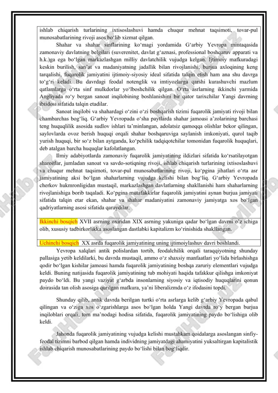 zamonaviy davlatning belgilari (suverenitet, davlat g‘aznasi, professional boshqaruv apparati va h.k.)ga ega bo‘lgan markazlashgan milliy davlatchilik vujudga kelgan. ijtimoiy mafkuradagi keskin burilish, san’at va madaniyatning jadallik bilan rivojlanishi, burjua axloqining keng tarqalishi, fuqarolik jamiyatini ijtimoiy-siyosiy ideal sifatida talqin etish ham ana shu davrga to‘g‘ri keladi. bu davrdagi feodal notenglik va imtiyozlarga qarshi kurashuvchi mazlum qatlamlarga o‘rta sinf mulkdorlar yo‘lboshchilik qilgan. o‘rta asrlarning ikkinchi yarmida angliyada ro‘y bergan sanoat inqilobining boshlanishini bir qator tarixchilar yangi davrning ibtidosi sifatida talqin etadilar. sanoat inqilobi va shahardagi o‘zini o‘zi boshqarish tizimi fuqarolik jamiyati rivoji bilan chambarchas bog‘liq. g‘arbiy yevropada o‘sha paytlarda shahar jamoasi a’zolarining barchasi teng huquqlilik asosida sudlov ishlari ta’minlangan, adolatsiz qamoqqa olishlar bekor qilingan, saylovlarda ovoz berish huquqi orqali shahar boshqaruviga saylanish imkoniyati, qurol taqib yurish huquqi, bir so‘z bilan aytganda, ko‘pchilik tadqiqotchilar tomonidan fuqarolik huquqlari, deb atalgan barcha huquqlar kafolatlangan. ilmiy adabiyotlarda zamonaviy fuqarolik jamiyatining ildizlari sifatida ko‘rsatilayotgan sharoitlar, jumladan sanoat …