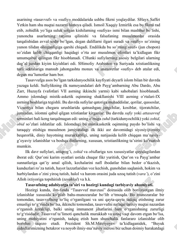 i qadimiy yunon tilidagi mystikos – «yashirin», «sirli» so’zidan olingan bo’lib, ilohiyat bilan bevosita muloqot qilish mumkinligi haqidagi ta’limot. bu ta’limot insonning xudo bilan aql va hissiyotdan yuqori bo’lgan sirli aloqasi bo’lib, uning natijasida insonda xudoni bilish hosil bo’ladi. qadimiy sharq va yunon dinlarida ham insonni g’ayritabiiy kuchlar bilan bog’laydigan urf-odatlar (misteriyalar) – mistitsizm elementlari bor edi. yakkaxudolik dinlarining barchasida mistitsizmga xos unsurlar mavjud. hayotning barcha sohalari diniy e’tiqod bilan bog’liq bo’lgan o’rta asrlarda uning roli katta bo’ldi. o’rta asrlarda xristianlikda mistitsizmning ikki yo’nalishi – mavjud bo’lib, ular ortodoksalcherkov mistitsizmi va yeretik mistitsizm edi. birinchisiga ko’ra, inson butunlay xudoning hukmiga bo’ysungan bo’lib, uning xohishiga qarab unga yetishishi mumkin bo’lsa, ikkinchisining ta’limotiga ko’ra, inson o’z harakatlari bilan ham xudoga yetishishi mumkin, deyiladi. tasavvuf, sufiy yoki mutasavvif so’zlarining kelib chiqishi haqida turlicha fikrlar mavjud. sufiylik mualliflari ko’pincha uning kelib chiqishini «svf» («sof bo’lmoq») o’zagidan yoki «ahl assuffa» (payg’ambarning madinadagi uyi yaqinidagi suffaga …