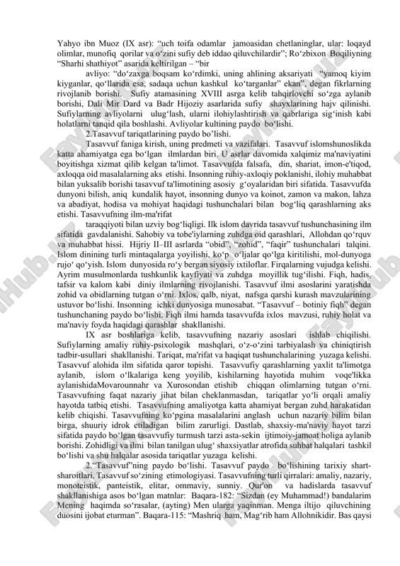 tasavvuf – zuhd. tasavvuf – goʻzal ma'naviyat. tasavvuf – qalb pokligi, islom dinining ma'naviy jihati, maxsus bilimlar majmui, ixlos. komil inson gʻoyasi. tasavvufdagi komil inson – ideal shaxs, barcha dunyoviy va diniy bilimlarni egallagan, fayzu karomati serob, qalbi ezgu tuygʻularga toʻla pokiza inson. alisher navoiy ta'rifidagi: foniyvasheki, ham soʻzidur pok, ham oʻzi, xush davlat ul kishigaki, tushgay aning koʻzi. taxalluq – yaxshi xulq va ma'naviyatni oʻrganish, tahaqquq – goʻzal xulq va ma'naviyatni hayotga tatbiq qilish. mistisizm tushunchasi. tasavvuf – koʻpqirrali fenomen. rumiy talqinida tasavvufga ta'rif beruvchilarni filni paypaslab unga har biri oʻz holicha ta'rif bergan koʻrlarga qiyoslanishi. evropada tasavvufni islom mistisizmi deb atalishi va mistisizm tushunchasining mohiyati, uning barcha dinlarga xos tushuncha ekani. mistisizmning mohiyatiga falsafa va ong orqali etib boʻlmasligi, bu faqat qalb kechinmalari bilan bogʻliq ruhiy tushuncha ekani, unga uzoq muddatli poklanish davridan oʻtib, ma'rifat hosil qilish orqali erishilishi. tasavvuf – mutlaqni sevish deb talqin etish mumkinligi, uning …