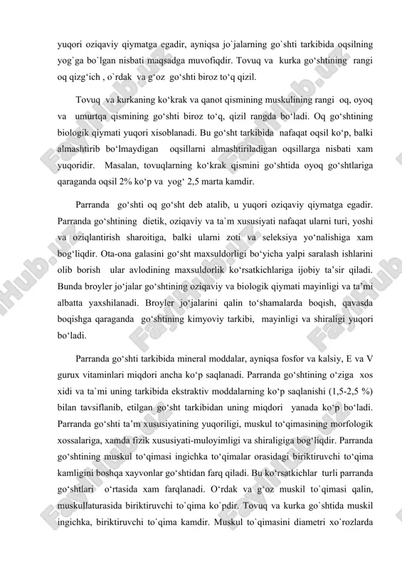 , yoshi va oziqlantirish sharoitiga, balki ularni zoti va seleksiya yo‘nalishiga xam bog‘liqdir. ota-ona galasini go‘sht maxsuldorligi bo‘yicha yalpi saralash ishlarini olib borish ular avlodining maxsuldorlik ko‘rsatkichlariga ijobiy ta’sir qiladi. bunda broyler jo‘jalar go‘shtining oziqaviy va biologik qiymati mayinligi va ta’mi albatta yaxshilanadi. broyler jo‘jalarini qalin to‘shamalarda boqish, qavasda boqishga qaraganda go‘shtining kimyoviy tarkibi, mayinligi va shiraligi yuqori bo‘ladi. parranda go‘shti tarkibida mineral moddalar, ayniqsa fosfor va kalsiy, e va v gurux vitaminlari miqdori ancha ko‘p saqlanadi. parranda go‘shtining o‘ziga xos xidi va ta`mi uning tarkibida ekstraktiv moddalarning ko‘p saqlanishi (1,5-2,5 %) bilan tavsiflanib, etilgan go‘sht tarkibidan uning miqdori yanada ko‘p bo‘ladi. parranda go‘shti ta’m xususiyatining yuqoriligi, muskul to‘qimasining morfologik xossalariga, xamda fizik xususiyati-muloyimligi va shiraligiga bog‘liqdir. parranda go‘shtining muskul to‘qimasi ingichka to‘qimalar orasidagi biriktiruvchi to‘qima kamligini boshqa xayvonlar go‘shtidan farq qiladi. bu ko‘rsatkichlar turli parranda go‘shtlari o‘rtasida xam farqlanadi. o‘rdak va g‘oz muskil to`qimasi qalin, muskullaturasida biriktiruvchi to`qima ko`pdir. …