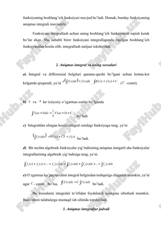 yo’li bilan tekshirish, ya’ni tenglikni o’ng tomonidagi funksiyaning hosilasi integral ostidagi funksiyaga tengligini aniqlash mumkin. 1. (-const) 2. 3. (-const, ) 4. (-const) 5. 6. 7. 8. 9. 10. 11. 12. 13. 14. (-const, ) 15. (-const, ) 16. (-const, ) 17. (-const, ) 18. (-const) 19. 20. yuqorida keltirilgan aniqmas integralning xossalaridan va integrallar jadvalidan foydalanib, aniqmas integralni topish yoki hisoblash mumkin. masalan, berilgan bo’lsin. bu integralni hisoblaymiz . endi topilgan ifodadan hosila olsak, integral ostidagi funksiya kelib chiqsa, topilgan natija to’g’ri bo’ladi. haqiqatan ham demak, integrallash to’g’ri bajarilgan. 4. integrallash usullari. 4.1. o’zgaruvchini almashtirish yoki o’rniga qo’yish usuli. bu usul bilan integrallashda o’zgaruvchi yangi o’zgaruvchi bilan ma’lum munosabatda shunday almashtiriladiki, natijada oddiy integralga ega bo’lamiz. bizga berilgan bo’lsin, almashtirishni olaylik. bundan ni topib, uni berilgan integralga qo’ysak. qo’yidagi ifoda hosil bo’ladi. bu esa berilgan integralga nisbatan ancha sodda bo’ladi. umuman, integralni hisoblaganda turli almashtirishlar yordami bilan berilgan integral, …