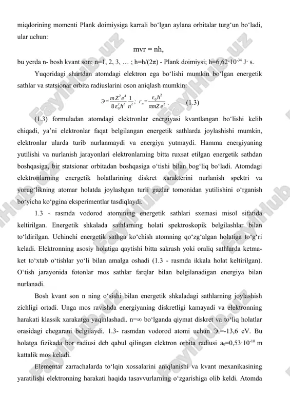 r ularda turib nurlanmaydi va energiya yutmaydi. hamma energiyaning yutilishi va nurlanish jarayonlari elektronlarning bitta ruxsat etilgan energetik sathdan boshqasiga, bir statsionar orbitadan boshqasiga o‘tishi bilan bog‘liq bo‘ladi. atomdagi elektronlarning energetik holatlarining diskret xarakterini nurlanish spektri va yorug‘likning atomar holatda joylashgan turli gazlar tomonidan yutilishini o‘rganish bo‘yicha ko‘pgina eksperimentlar tasdiqlaydi. 1.3 - rasmda vodorod atomining energetik sathlari sxemasi misol sifatida keltirilgan. energetik shkalada sathlarning holati spektroskopik belgilashlar bilan to‘ldirilgan. uchinchi energetik sathga ko‘chish atomning qo‘zg‘algan holatiga to‘g‘ri keladi. elektronning asosiy holatiga qaytishi bitta sakrash yoki oraliq sathlarda ketma- ket to‘xtab o‘tishlar yo‘li bilan amalga oshadi (1.3 - rasmda ikkala holat keltirilgan). o‘tish jarayonida fotonlar mos sathlar farqlar bilan belgilanadigan energiya bilan nurlanadi. bosh kvant son n ning o‘sishi bilan energetik shkaladagi sathlarning joylashish zichligi ortadi. unga mos ravishda energiyaning diskretligi kamayadi va elektronning harakati klassik xarakatga yaqinlashadi. n=∞ bo‘lganda qiymat diskret va to‘liq holatlar orasidagi chegarani belgilaydi. 1.3- rasmdan vodorod …