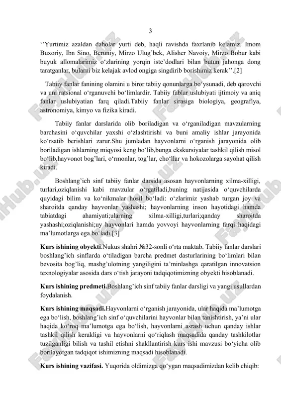 ida o‘quvchilarda quyidagi bilim va ko‘nikmalar hosil bo‘ladi: o‘zlarimiz yashab turgan joy va sharoitda qanday hayvonlar yashashi; hayvonlarning inson hayotidagi hamda tabiatdagi ahamiyati;ularning xilma-xilligi,turlari;qanday sharoitda yashashi;oziqlanishi;uy hayvonlari hamda yovvoyi hayvonlarning farqi haqidagi ma’lumotlarga ega bo‘ladi.[3] kurs ishining obyekti.nukus shahri №32-sonli o‘rta maktab. tabiiy fanlar darslari boshlang’ich sinflarda o‘tiladigan barcha predmet dasturlarining bo‘limlari bilan bevosita bog’liq, mashg’ulotning yangiligini ta’minlashga qaratilgan innovatsion texnologiyalar asosida dars o‘tish jarayoni tadqiqotimizning obyekti hisoblanadi. kurs ishining predmeti.boshlang’ich sinf tabiiy fanlar darsligi va yangi usullardan foydalanish. kurs ishining maqsadi.hayvonlarni o‘rganish jarayonida, ular haqida ma’lumotga ega bo‘lish, boshlang’ich sinf o‘quvchilarini hayvonlar bilan tanishtirish, ya’ni ular haqida ko‘roq ma’lumotga ega bo‘lish, hayvonlarni asrash uchun qanday ishlar tashkil qilish kerakligi va hayvonlarni qo‘riqlash maqsadida qanday tashkilotlar tuzilganligi bilish va tashil etishni shakllantirish kurs ishi mavzusi bo‘yicha olib borilayotgan tadqiqot ishimizning maqsadi hisoblanadi. kurs ishining vazifasi. yuqorida oldimizga qo‘ygan maqsadimizdan kelib chiqib: 4 1.kurs ishida tanlangan mavzu bo‘yicha ijtimoiy-pedagogik, falsafiy-ma’rifiy, ilmiy-metodik …