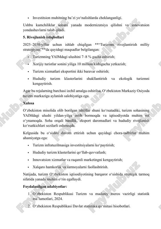 r sonini yiliga 10 million kishigacha yetkazish; · turizm xizmatlari eksportini ikki baravar oshirish; · hududiy turizm klasterlarini shakllantirish va ekologik turizmni kengaytirish. agar bu rejalarning barchasi izchil amalga oshirilsa, o‘zbekiston markaziy osiyoda turizm markaziga aylanish salohiyatiga ega. xulosa o‘zbekiston misolida olib borilgan tahlillar shuni ko‘rsatadiki, turizm sohasining yaimdagi ulushi yildan-yilga ortib bormoqda va iqtisodiyotda muhim rol o‘ynamoqda. soha orqali bandlik, eksport daromadlari va hududiy rivojlanish ko‘rsatkichlari sezilarli oshmoqda. kelgusida bu o‘sishni davom ettirish uchun quyidagi chora-tadbirlar muhim ahamiyatga ega: · turizm infratuzilmasiga investitsiyalarni ko‘paytirish; · hududiy turizm klasterlarini qo‘llab-quvvatlash; · innovatsion xizmatlar va raqamli marketingni kengaytirish; · xalqaro hamkorlik va sarmoyalarni faollashtirish. natijada, turizm o‘zbekiston iqtisodiyotining barqaror o‘sishida strategik tarmoq sifatida yanada muhim o‘rin egallaydi. foydalanilgan adabiyotlar: 1. o‘zbekiston respublikasi turizm va madaniy meros vazirligi statistik ma’lumotlari, 2024. 2. o‘zbekiston respublikasi davlat statistika qo‘mitasi hisobotlari. 3. unwto – world tourism barometer, 2024. 4. “o‘zbekiston respublikasida turizmni rivojlantirish konsepsiyasi – …