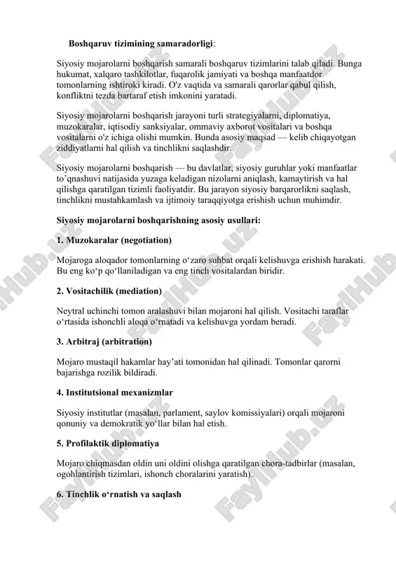 shkilotlar orqali amalga oshiriladigan tinchlikparvar missiyalar. 7. adolatni tiklash (restorative justice) mojarodan zarar ko‘rgan tomonlarni tiklash va ijtimoiy yarashuvga erishish usullari. siyosiy mojarolarini boshqarish bugungi globallashuv davrida siyosiy mojarolar insoniyat taraqqiyotiga jiddiy tahdid solmoqda. davlatlar ichidagi va ulararo nizo va qarama-qarshiliklar ko‘pincha siyosiy, iqtisodiy, diniy yoki etnik omillar natijasida yuzaga keladi. bunday mojarolarni boshqarish ularni oldini olish, ularni tinch yo‘l bilan hal qilish va kelajakda takrorlanmasligi uchun muhim ahamiyat kasb etadi. siyosiy mojarolarni keltirib chiqaruvchi omillar · siyosiy adolatsizlik va diskriminatsiya · davlat boshqaruvida korrupsiya va intransparantlik · etnik va diniy ziddiyatlar · iqtisodiy tengsizlik · hukumat va fuqarolik jamiyati o‘rtasidagi ishonchning yo‘qligi siyosiy mojarolarni boshqarish usullari 1. muzokaralar — mojaroga aloqador tomonlarning bevosita suhbatlari orqali murosaga erishish. 2. vositachilik (mediation) — neytral uchinchi tomonning vositachilik qilishi orqali nizoni yumshatish. 3. xalqaro tashkilotlar ishtiroki — bmt, yxht, afrika ittifoqi kabi tashkilotlarning tinchlikparvar missiyalari. 4. huquqiy yondashuvlar — nizolarni sud orqali …