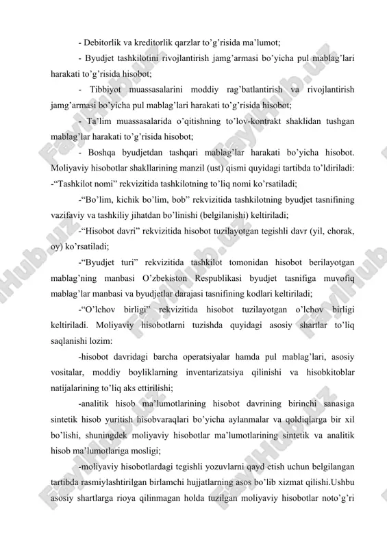 kitoblar natijalarining to’liq aks ettirilishi; -analitik hisob ma’lumotlarining hisobot davrining birinchi sanasiga sintetik hisob yuritish hisobvaraqlari bo’yicha aylanmalar va qoldiqlarga bir xil bo’lishi, shuningdek moliyaviy hisobotlar ma’lumotlarining sintetik va analitik hisob ma’lumotlariga mosligi; -moliyaviy hisobotlardagi tegishli yozuvlarni qayd etish uchun belgilangan tartibda rasmiylashtirilgan birlamchi hujjatlarning asos bo’lib xizmat qilishi.ushbu asosiy shartlarga rioya qilinmagan holda tuzilgan moliyaviy hisobotlar noto’g’ri tuzilgan deb hisoblanadi.tashkilotlar jamlama moliyaviy hisobotlarni o’zlari ko’rib chiqqan tasarrufdagi quyi tashkilotlarning moliyaviy hisobotlari hamda o’zining moliyaviy hisobotlari asosida tuzadilar. moliyaviy hisobotlar, qoida tariqasida, o’sib boruvchi tartibda bitta o’n xonali sonda ming so’m hisobida tuziladi.agarda, me’yoriyhuquqiy hujjatlar talablarini buzmagan holda moliyaviy hisobotlar ko’rsatkichlari manfiy qoldiq bilan chiqsa (manfiy qoldiqqa ega bo’lsa), u 55 holda hisobotlarda ushbu ko’rsatkichlar “minus” ishora bilan aks ettiriladi.byudjet tashkilotlari tomonidan tuziladigan moliyaviy hisobotlarni mazmuniga e’tibor beradigan bo’lsak, shubhasiz balans (1-shakl) markaziy o’rinni egallaydi va byudjet tashkilotining ma’lum davrga barcha moliyaviy ko’rsatkichlarini o’zida aks ettiradi. qolgan hisobot shakllari esa, …