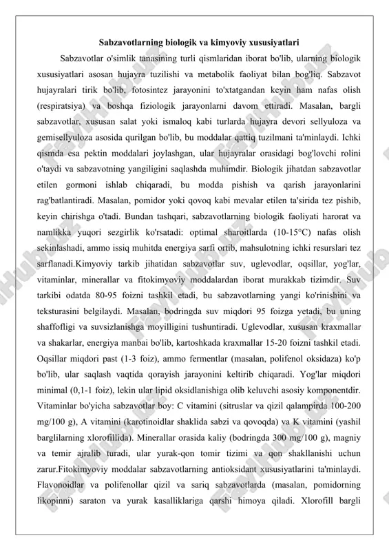 oiz), lekin ular lipid oksidlanishiga olib keluvchi asosiy komponentdir. vitaminlar bo'yicha sabzavotlar boy: c vitamini (sitruslar va qizil qalampirda 100-200 mg/100 g), a vitamini (karotinoidlar shaklida sabzi va qovoqda) va k vitamini (yashil barglilarning xlorofillida). minerallar orasida kaliy (bodringda 300 mg/100 g), magniy va temir ajralib turadi, ular yurak-qon tomir tizimi va qon shakllanishi uchun zarur.fitokimyoviy moddalar sabzavotlarning antioksidant xususiyatlarini ta'minlaydi. flavonoidlar va polifenollar qizil va sariq sabzavotlarda (masalan, pomidorning likopinni) saraton va yurak kasalliklariga qarshi himoya qiladi. xlorofill bargli sabzavotlarda yashil rangni beradi va kislorod bilan bog'lanish orqali fotosintez qoldiqlarini saqlaydi. sabzavotlarning kimyoviy tarkibi tuproq sharoiti, quyosh nuri va hosil etish vaqtiga bog'liq: organik yetishtirilgan sabzavotlarda antioksidantlar miqdori 20-30 foizga yuqori bo'ladi. biologik va kimyoviy xususiyatlarning o'zaro bog'liqligi sabzavotlarning saqlashga moyilligini belgilaydi: yuqori suv tarkibi va tirik fermentlar buzilishni tezlashtiradi, ammo fitokimyoviy moddalar tabiiy himoyani ta'minlaydi. masalan, piyozdagi allitsin moddasi antimikrob ta'sirga ega bo'lib, saqlash vaqtini uzaytiradi. shu sababli, …