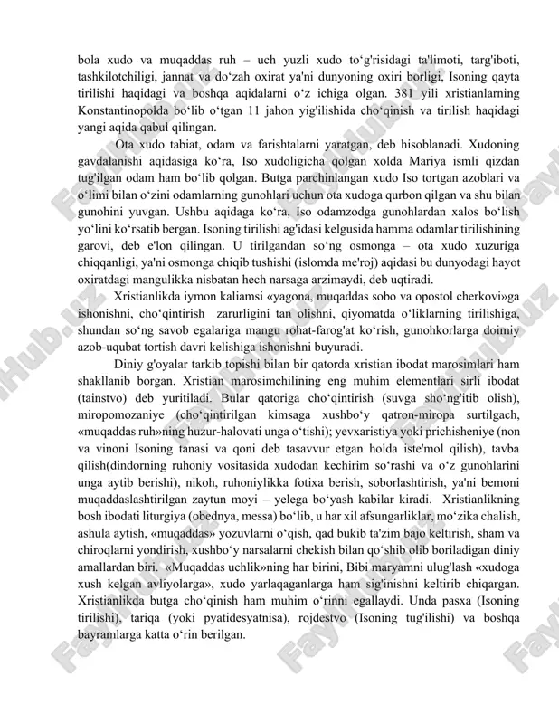 va ioanning «vahiynomasi» kiritilgan. xristianlikning ta'limoti boshqa jahon dinlari kabi mutlaq, abadiy, o‘zgarmas karomatni, bilimni, benihoya qudratning egasi bo‘lgan yakka xudo haqidagi g'oyani o‘zlashtirgan. lekin ulardan (islom va iudaizmdan) farqi shundaki, u uch ko‘rinishdagi yakka xudoni o‘zida mujassamlashtirganlik aqidasini yaratgan. uch ko‘rinishdagi xudo haqidagi ta'limotga binoan, xudoning ichki hayoti sababi o‘z-o‘zidan mavjud bulgan uchlikdagi uch asos yoki «muqaddas uchlik» bo‘lgan – ota-xudo, o‘g'il-xudo va muqaddas ruhning o‘zaro munosabatidir. o‘g'il iso bayon qilingan tarjimai xoliga ko‘ra ota-xudodan, muqaddas ruh ham ota-xudodan yaratilgan (pravoslav yunalishi ta'limoti), (katolisizmda esa ota-xudo va o‘g'il-xudo ham xudodan tug'ilgan). xudoning mujassamlanishi yoki isoning ikki mohiyati – odam mohiyati, xudo mohiyati haqida, «gunohni yuvish», ya'ni «isoning o‘zini ixtiyoriy tarzda qurbon qilishi» haqidagi ta'limot bilan mustahkamlangan. xristianlik muqaddas ruh – ota xudo bola xudo va muqaddas ruh – uch yuzli xudo to‘g'risidagi ta'limoti, targ'iboti, tashkilotchiligi, jannat va do‘zah oxirat ya'ni dunyoning oxiri borligi, isoning qayta tirilishi haqidagi va boshqa …