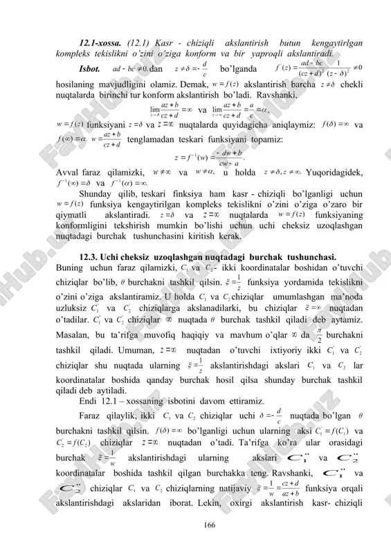 an iborat bo’ladi. ravshanki, bu markazi nuqtada, o’xshashlik koyeffisenti bo’lgan va shu nuqta atrofida burchakka burishdan iborat o’xshashlik akslantirishidir. 12.2. kasr- chiziqli akslantirish va uning asosiy xossalari. kasr- chiziqli akslantirishning umumiy shakli (12.1) ko’rinishda bo’lib, unda kompleks sonlar, agar bo’lsa, u holda - o’zgarmas bo’ladi. kasr- chiziqli akslantirishning asosiy xossalari quyidagilardan iborat. 12.1-xossa. (12.1) kasr - chiziqli akslantirish butun kengaytirlgan kompleks tekislikni o’zini o’ziga konform va bir yaproqli akslantiradi. isbot. dan bo’lganda hosilaning mavjudligini olamiz. demak, akslantirish barcha chekli nuqtalarda birinchi tur konform akslantirish bo’ladi. ravshanki, va . funksiyani va nuqtalarda quyidagicha aniqlaymiz: va tenglamadan teskari funksiyani topamiz: avval faraz qilamizki, va u holda yuqoridagidek, va shunday qilib, teskari finksiya ham kasr - chiziqli bo’lganligi uchun funksiya kengaytirilgan kompleks tekislikni o’zini o’ziga o’zaro bir qiymatli akslantiradi. va nuqtalarda funksiyaning konformligini tekshirish mumkin bo’lishi uchun uchi cheksiz uzoqlashgan nuqtadagi burchak tushunchasini kiritish kerak. 12.3. uchi cheksiz uzoqlashgan nuqtadagi burchak tushunchasi. buning …