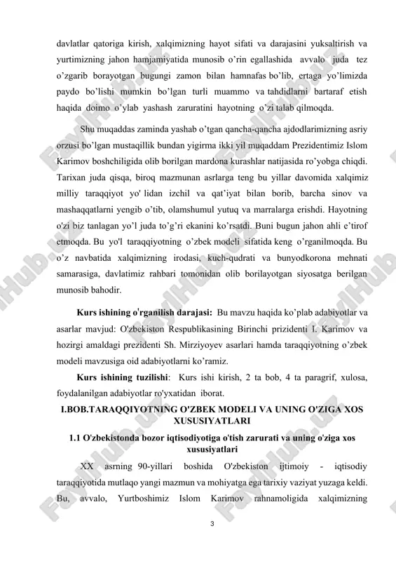 ganilish darajasi: bu mavzu haqida ko’plab adabiyotlar va asarlar mavjud: o'zbekiston respublikasining birinchi prizidenti i. karimov va hozirgi amaldagi prezidenti sh. mirziyoyev asarlari hamda taraqqiyotning o’zbek modeli mavzusiga oid adabiyotlarni ko’ramiz. kurs ishining tuzilishi: kurs ishi kirish, 2 ta bob, 4 ta paragrif, xulosa, foydalanilgan adabiyotlar ro'yxatidan iborat. i.bob.taraqqiyotning o'zbek modeli va uning o'ziga xos xususiyatlari 1.1 o'zbekistonda bozor iqtisodiyotiga o'tish zarurati va uning o'ziga xos xususiyatlari xx asrning 90-yillari boshida o'zbekiston ijtimoiy - iqtisodiy taraqqiyotida mutlaqo yangi mazmun va mohiyatga ega tarixiy vaziyat yuzaga keldi. bu, avvalo, yurtboshimiz islom karimov rahnamoligida xalqimizning mustaqillikka erishgani bilan bog’liqdir. istiqlolimiz sharofati bilan iqtisodiyotimizga bozor munosabatlarini joriy etish, mavjud ijtimoiy-iqdisodiy, xalqaro masalalarni o’z milliy manfaatlarimizdan kelib chiqqan holda mustaqil hal etish imkoniyati yaratildi. boshqacha aytganda, mamlakatimizda bozor iqtisodiyotiga o’tish jarayoni qadimiy milliy davlatchiligimizni qayta tiklash va milliy iqtisodiyotimizni shakllantirish bilan uyg’unlikda olib borildi. ayni paytda, bozor munosabatlari xalqimiz va vatanimiz uchun butunlay yangi …